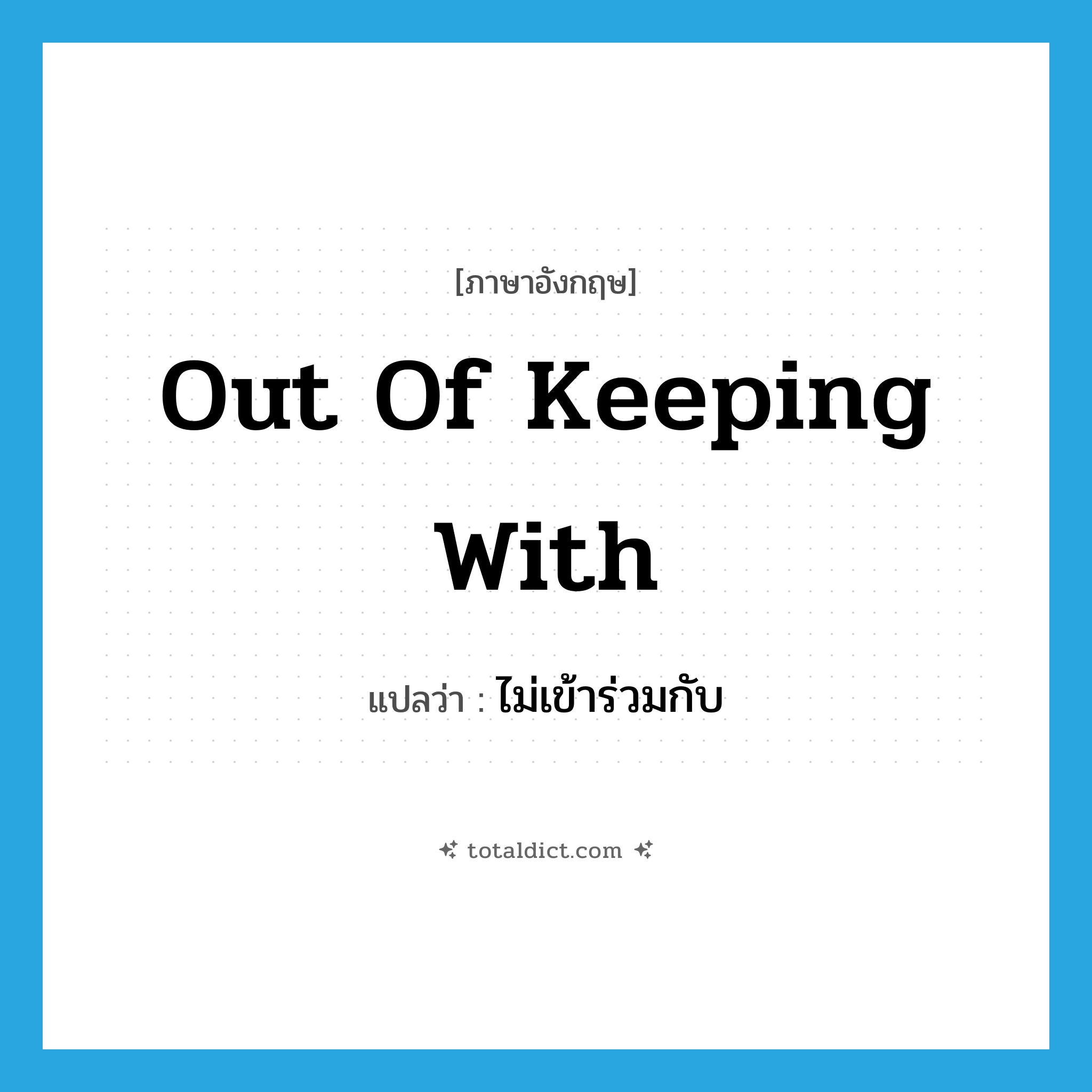 out of keeping with แปลว่า?, คำศัพท์ภาษาอังกฤษ out of keeping with แปลว่า ไม่เข้าร่วมกับ ประเภท IDM หมวด IDM