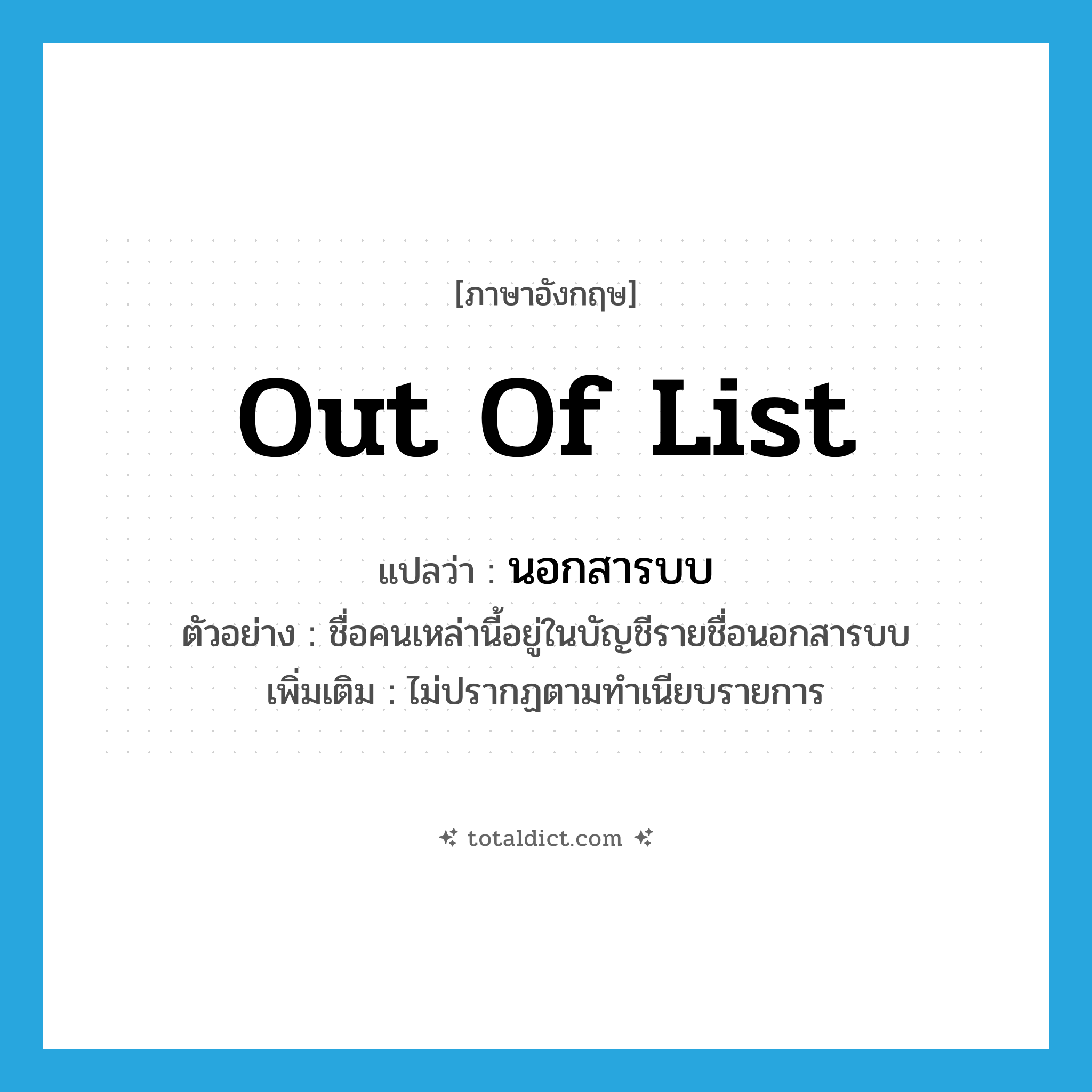 out of list แปลว่า?, คำศัพท์ภาษาอังกฤษ out of list แปลว่า นอกสารบบ ประเภท ADJ ตัวอย่าง ชื่อคนเหล่านี้อยู่ในบัญชีรายชื่อนอกสารบบ เพิ่มเติม ไม่ปรากฏตามทำเนียบรายการ หมวด ADJ