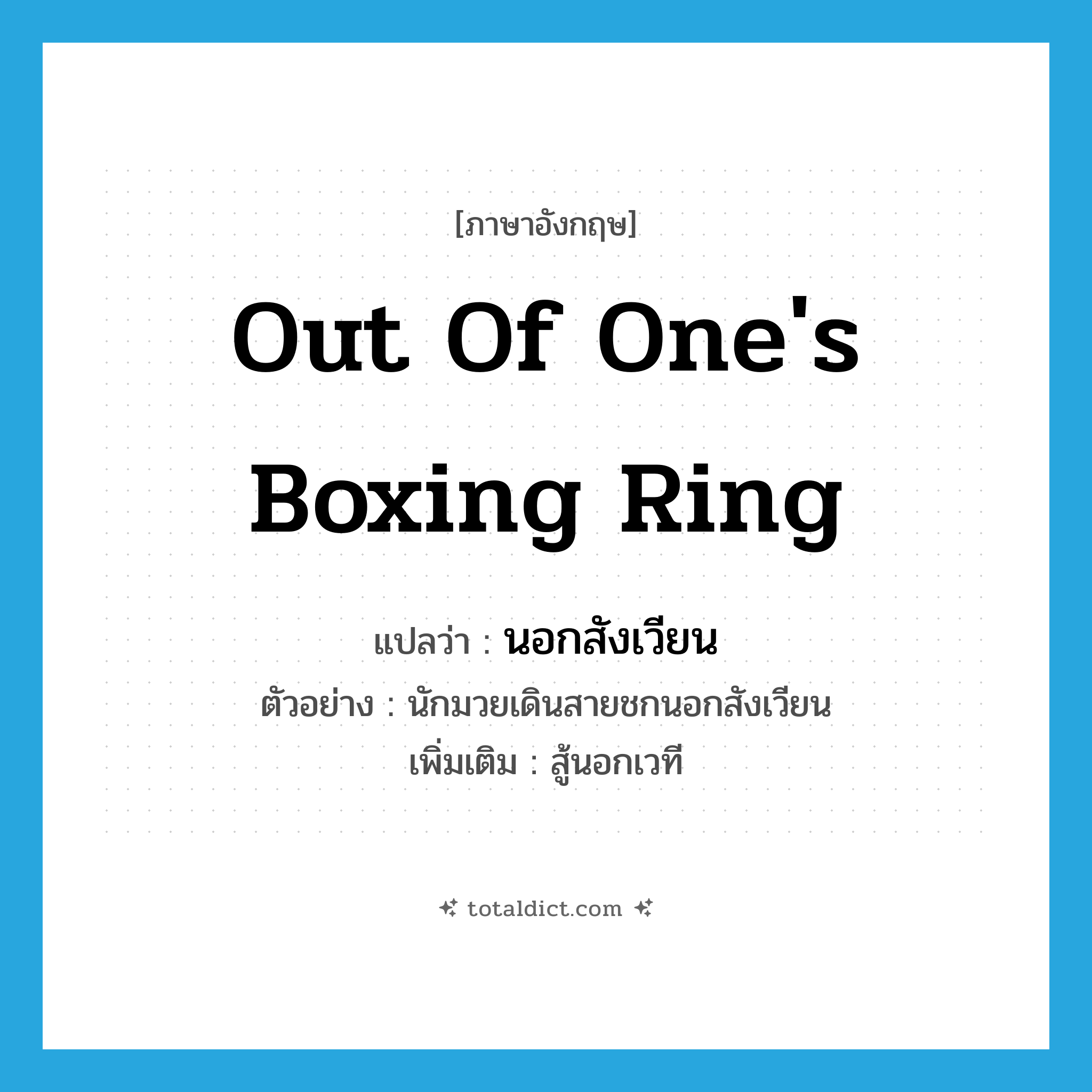 out of one&#39;s boxing ring แปลว่า?, คำศัพท์ภาษาอังกฤษ out of one&#39;s boxing ring แปลว่า นอกสังเวียน ประเภท ADV ตัวอย่าง นักมวยเดินสายชกนอกสังเวียน เพิ่มเติม สู้นอกเวที หมวด ADV