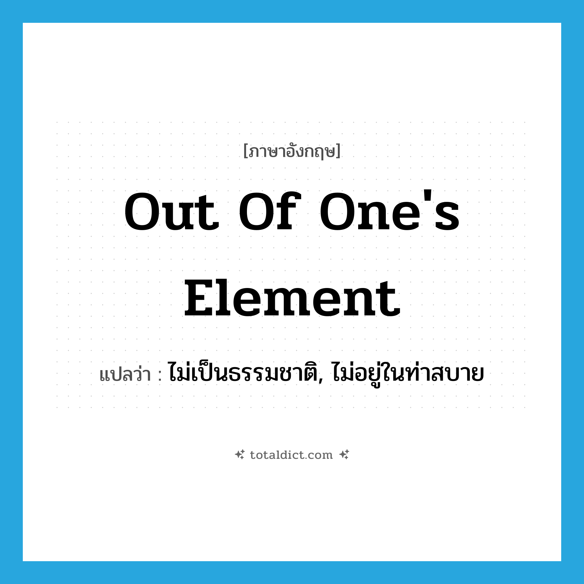 out of one&#39;s element แปลว่า?, คำศัพท์ภาษาอังกฤษ out of one&#39;s element แปลว่า ไม่เป็นธรรมชาติ, ไม่อยู่ในท่าสบาย ประเภท IDM หมวด IDM