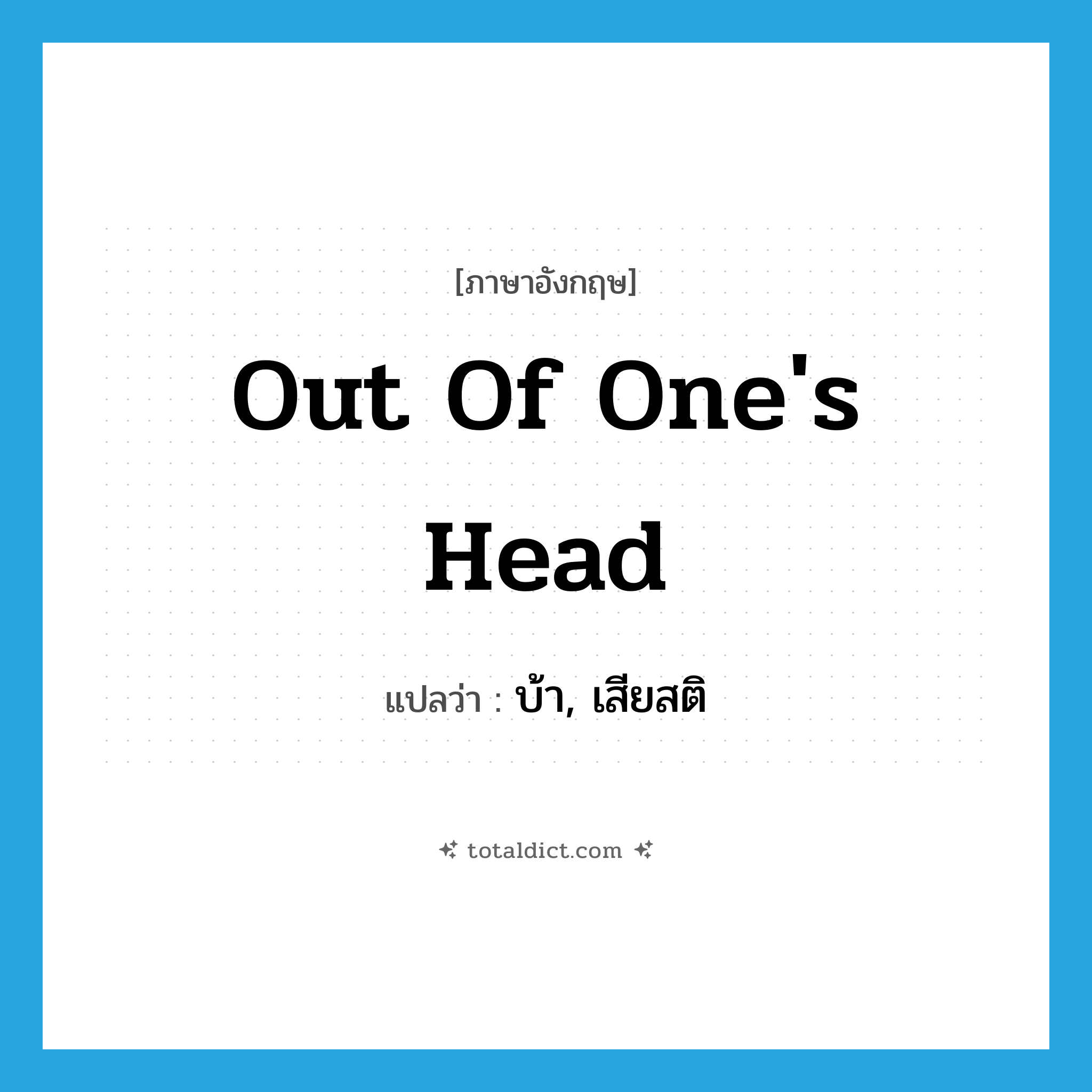 out of one&#39;s head แปลว่า?, คำศัพท์ภาษาอังกฤษ out of one&#39;s head แปลว่า บ้า, เสียสติ ประเภท IDM หมวด IDM