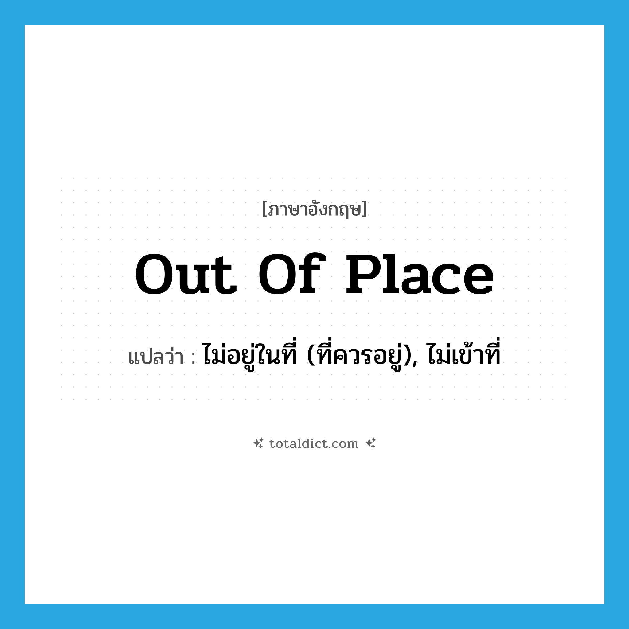 out of place แปลว่า?, คำศัพท์ภาษาอังกฤษ out of place แปลว่า ไม่อยู่ในที่ (ที่ควรอยู่), ไม่เข้าที่ ประเภท IDM หมวด IDM