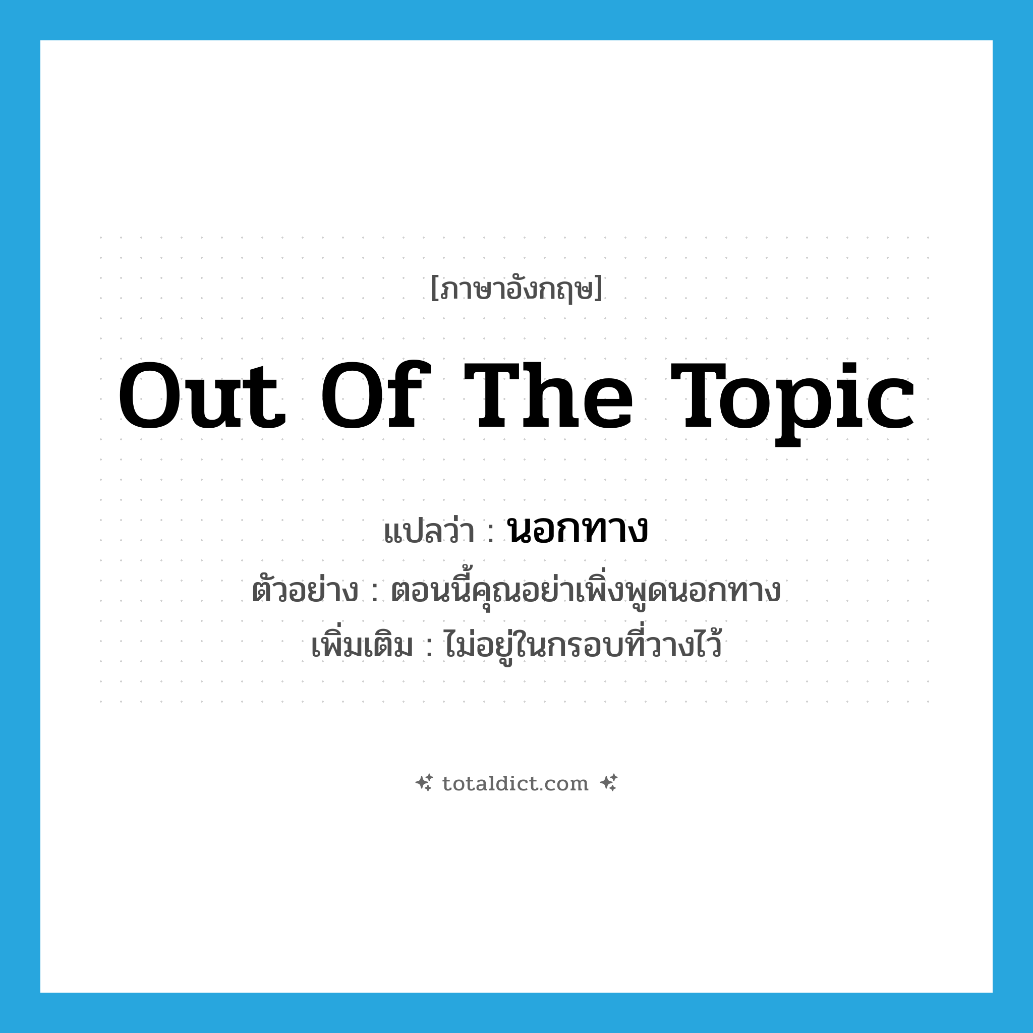 out of the topic แปลว่า?, คำศัพท์ภาษาอังกฤษ out of the topic แปลว่า นอกทาง ประเภท ADV ตัวอย่าง ตอนนี้คุณอย่าเพิ่งพูดนอกทาง เพิ่มเติม ไม่อยู่ในกรอบที่วางไว้ หมวด ADV