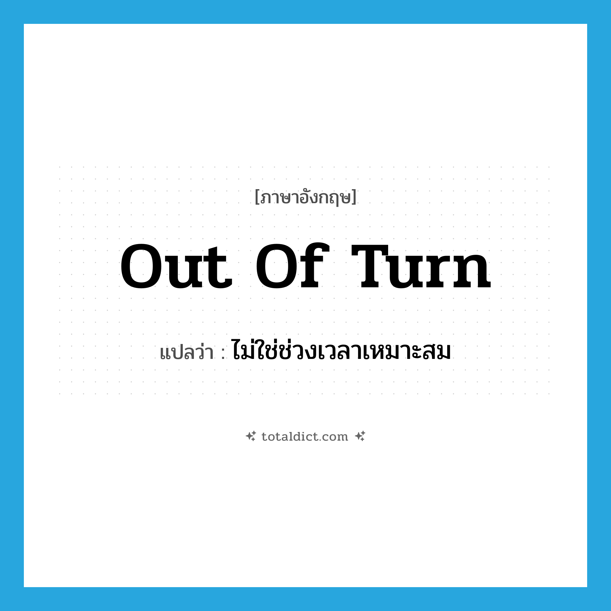 out of turn แปลว่า?, คำศัพท์ภาษาอังกฤษ out of turn แปลว่า ไม่ใช่ช่วงเวลาเหมาะสม ประเภท IDM หมวด IDM