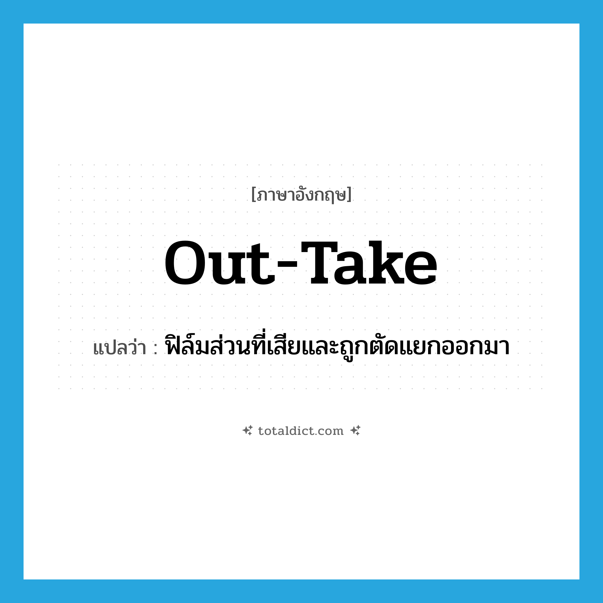 out-take แปลว่า?, คำศัพท์ภาษาอังกฤษ out-take แปลว่า ฟิล์มส่วนที่เสียและถูกตัดแยกออกมา ประเภท N หมวด N