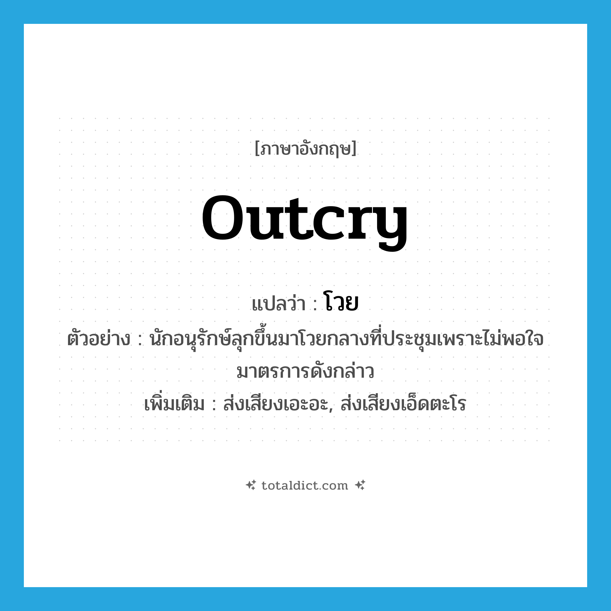 outcry แปลว่า?, คำศัพท์ภาษาอังกฤษ outcry แปลว่า โวย ประเภท V ตัวอย่าง นักอนุรักษ์ลุกขึ้นมาโวยกลางที่ประชุมเพราะไม่พอใจมาตรการดังกล่าว เพิ่มเติม ส่งเสียงเอะอะ, ส่งเสียงเอ็ดตะโร หมวด V