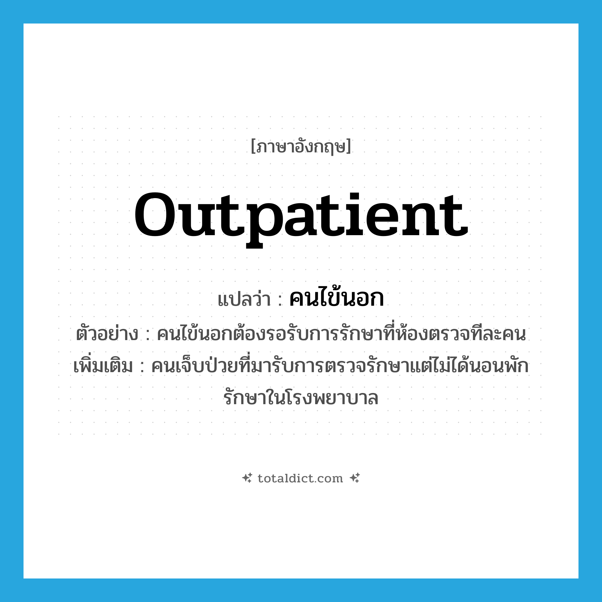 outpatient แปลว่า?, คำศัพท์ภาษาอังกฤษ outpatient แปลว่า คนไข้นอก ประเภท N ตัวอย่าง คนไข้นอกต้องรอรับการรักษาที่ห้องตรวจทีละคน เพิ่มเติม คนเจ็บป่วยที่มารับการตรวจรักษาแต่ไม่ได้นอนพักรักษาในโรงพยาบาล หมวด N