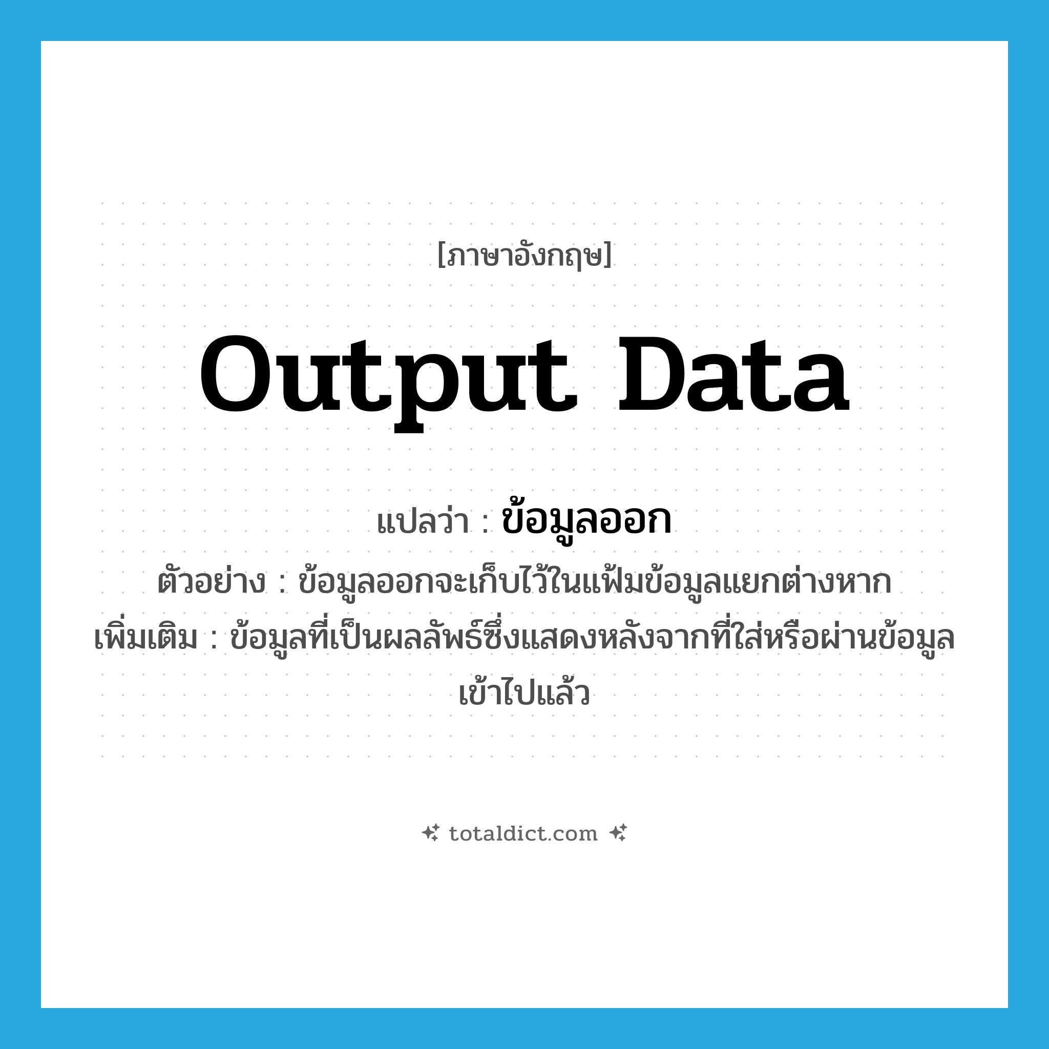 output data แปลว่า?, คำศัพท์ภาษาอังกฤษ output data แปลว่า ข้อมูลออก ประเภท N ตัวอย่าง ข้อมูลออกจะเก็บไว้ในแฟ้มข้อมูลแยกต่างหาก เพิ่มเติม ข้อมูลที่เป็นผลลัพธ์ซึ่งแสดงหลังจากที่ใส่หรือผ่านข้อมูลเข้าไปแล้ว หมวด N