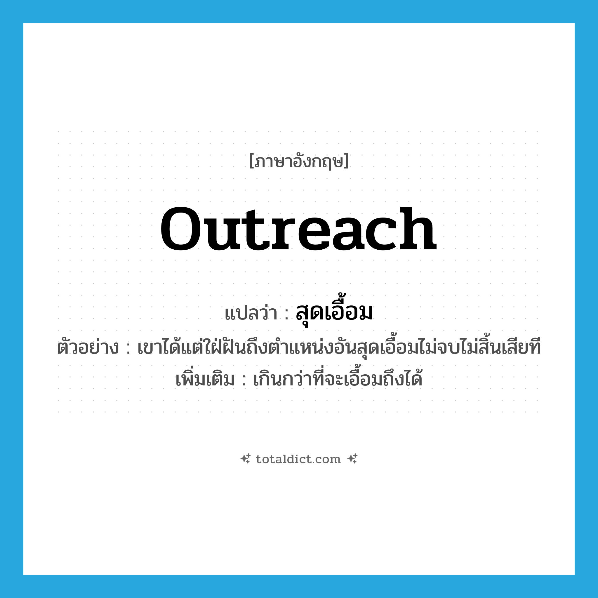 outreach แปลว่า?, คำศัพท์ภาษาอังกฤษ outreach แปลว่า สุดเอื้อม ประเภท ADJ ตัวอย่าง เขาได้แต่ใฝ่ฝันถึงตำแหน่งอันสุดเอื้อมไม่จบไม่สิ้นเสียที เพิ่มเติม เกินกว่าที่จะเอื้อมถึงได้ หมวด ADJ