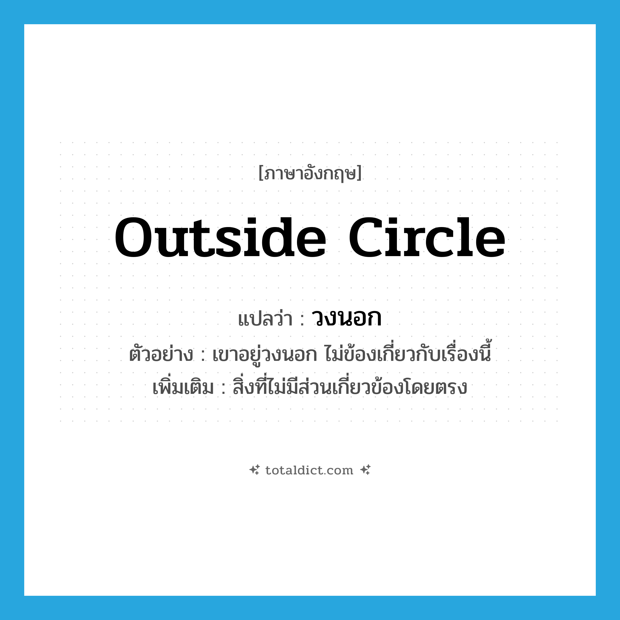 outside circle แปลว่า?, คำศัพท์ภาษาอังกฤษ outside circle แปลว่า วงนอก ประเภท N ตัวอย่าง เขาอยู่วงนอก ไม่ข้องเกี่ยวกับเรื่องนี้ เพิ่มเติม สิ่งที่ไม่มีส่วนเกี่ยวข้องโดยตรง หมวด N