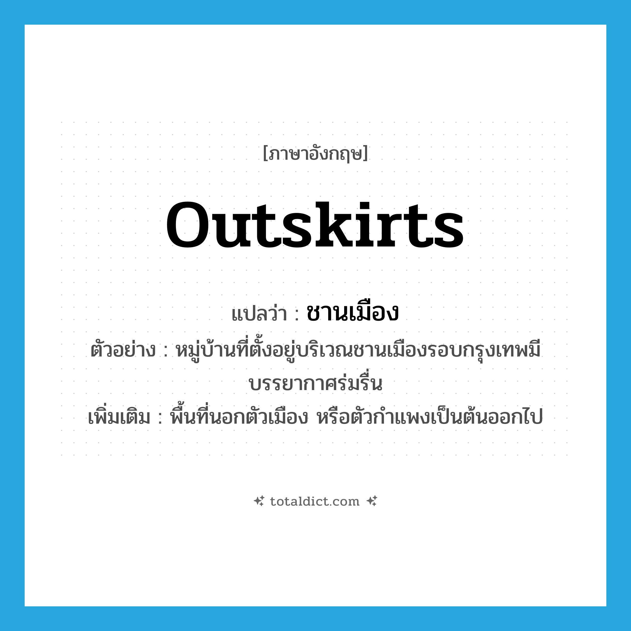 outskirts แปลว่า?, คำศัพท์ภาษาอังกฤษ outskirts แปลว่า ชานเมือง ประเภท N ตัวอย่าง หมู่บ้านที่ตั้งอยู่บริเวณชานเมืองรอบกรุงเทพมีบรรยากาศร่มรื่น เพิ่มเติม พื้นที่นอกตัวเมือง หรือตัวกำแพงเป็นต้นออกไป หมวด N