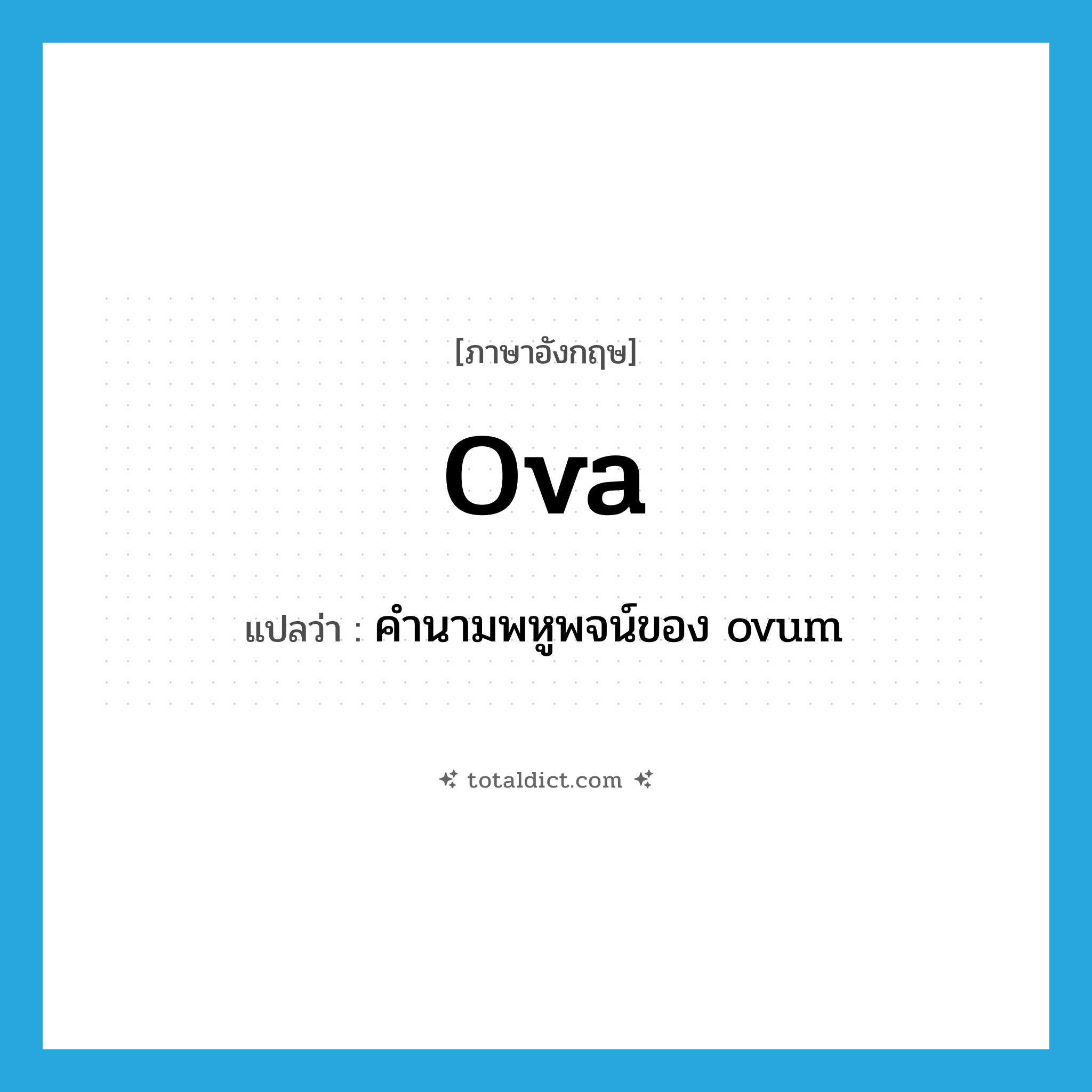 ova แปลว่า?, คำศัพท์ภาษาอังกฤษ ova แปลว่า คำนามพหูพจน์ของ ovum ประเภท N หมวด N