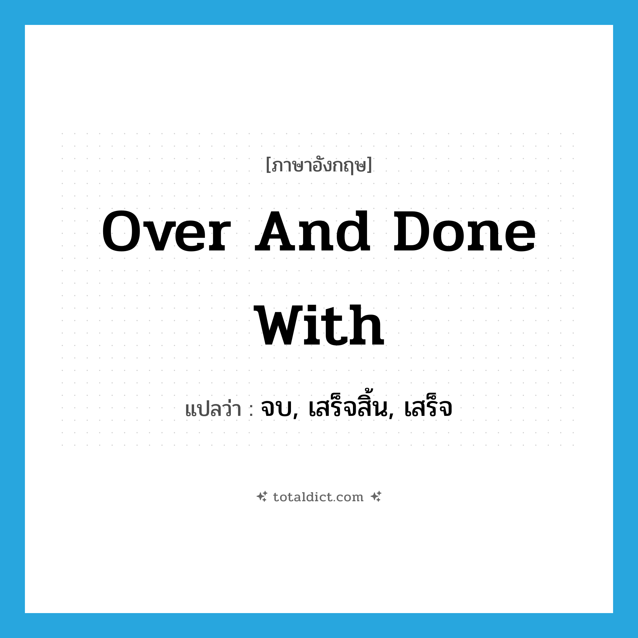 over and done with แปลว่า?, คำศัพท์ภาษาอังกฤษ over and done with แปลว่า จบ, เสร็จสิ้น, เสร็จ ประเภท IDM หมวด IDM