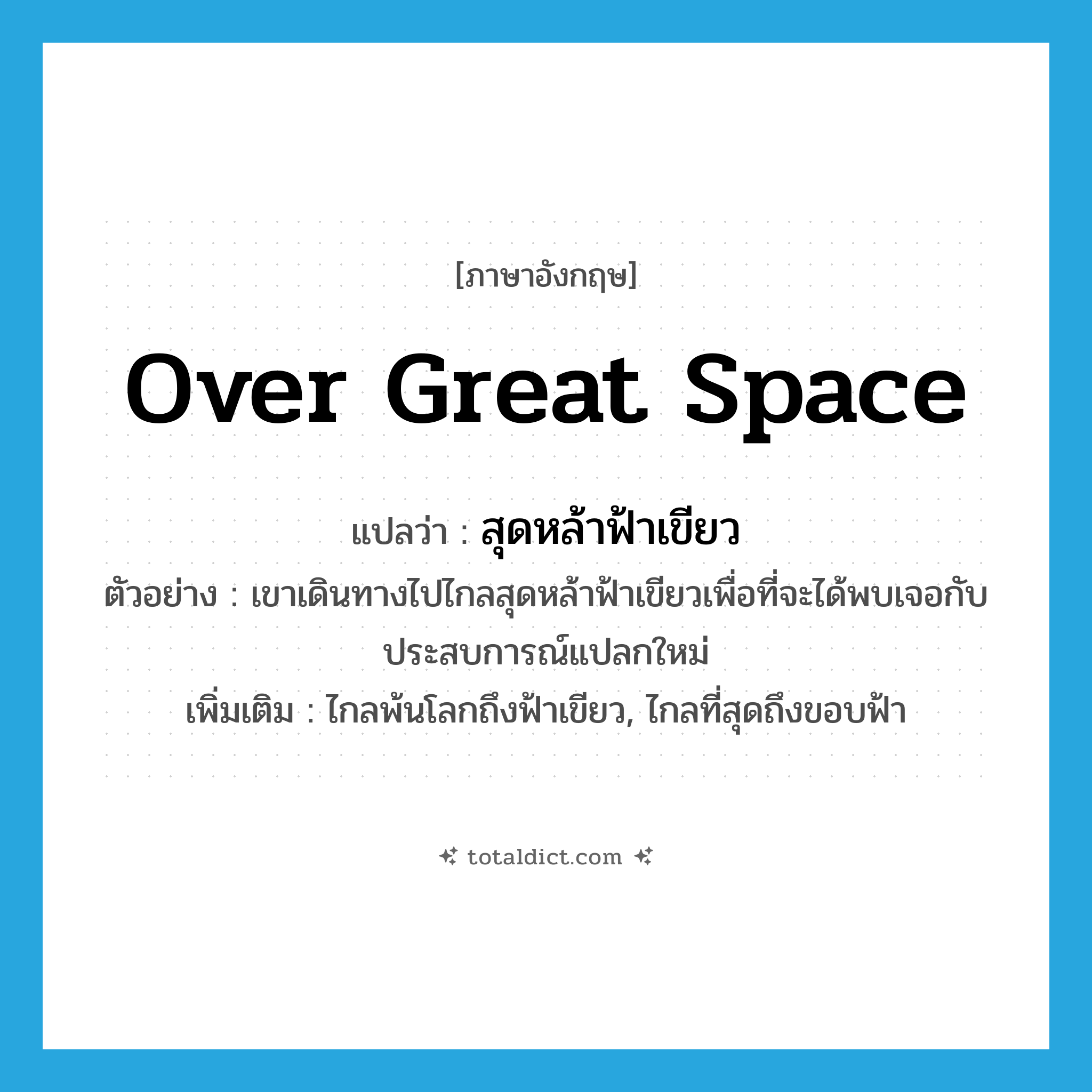 over great space แปลว่า?, คำศัพท์ภาษาอังกฤษ over great space แปลว่า สุดหล้าฟ้าเขียว ประเภท ADV ตัวอย่าง เขาเดินทางไปไกลสุดหล้าฟ้าเขียวเพื่อที่จะได้พบเจอกับประสบการณ์แปลกใหม่ เพิ่มเติม ไกลพ้นโลกถึงฟ้าเขียว, ไกลที่สุดถึงขอบฟ้า หมวด ADV