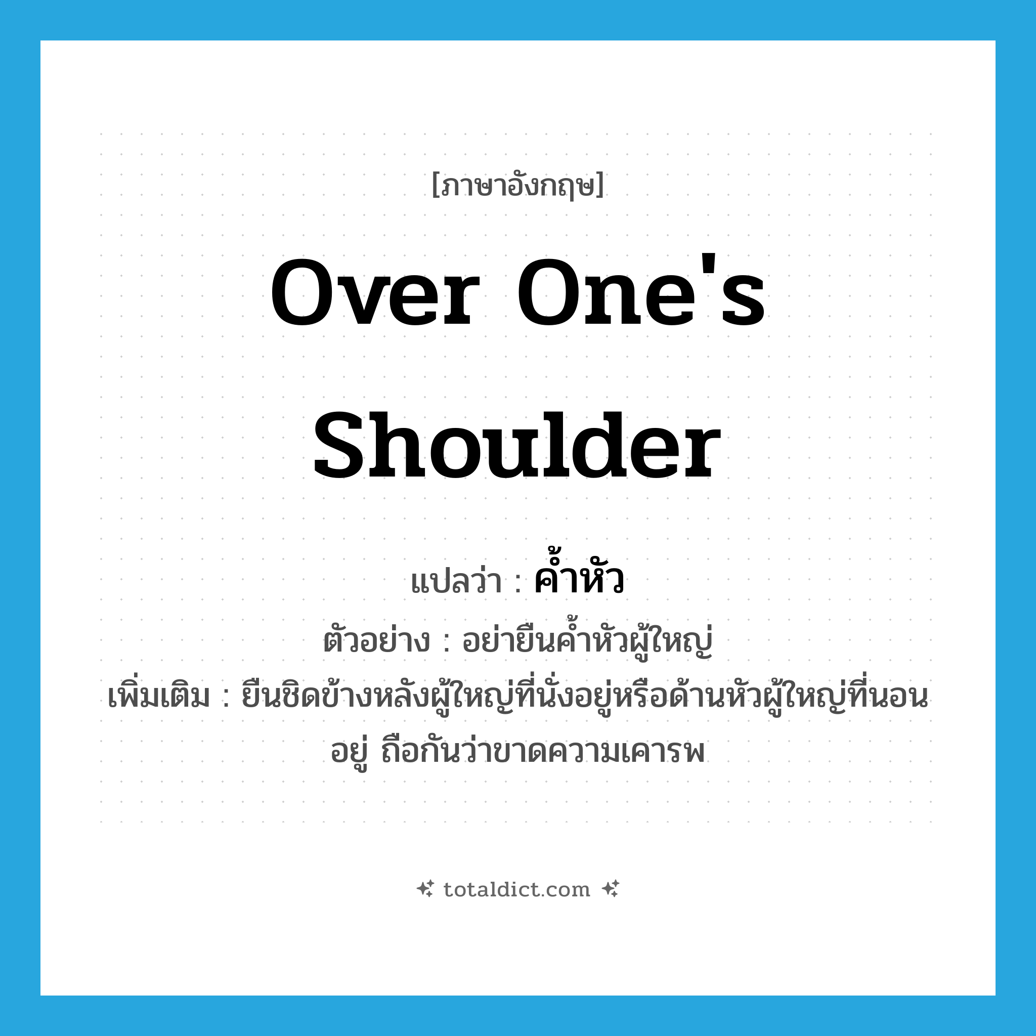 over one&#39;s shoulder แปลว่า?, คำศัพท์ภาษาอังกฤษ over one&#39;s shoulder แปลว่า ค้ำหัว ประเภท ADV ตัวอย่าง อย่ายืนค้ำหัวผู้ใหญ่ เพิ่มเติม ยืนชิดข้างหลังผู้ใหญ่ที่นั่งอยู่หรือด้านหัวผู้ใหญ่ที่นอนอยู่ ถือกันว่าขาดความเคารพ หมวด ADV