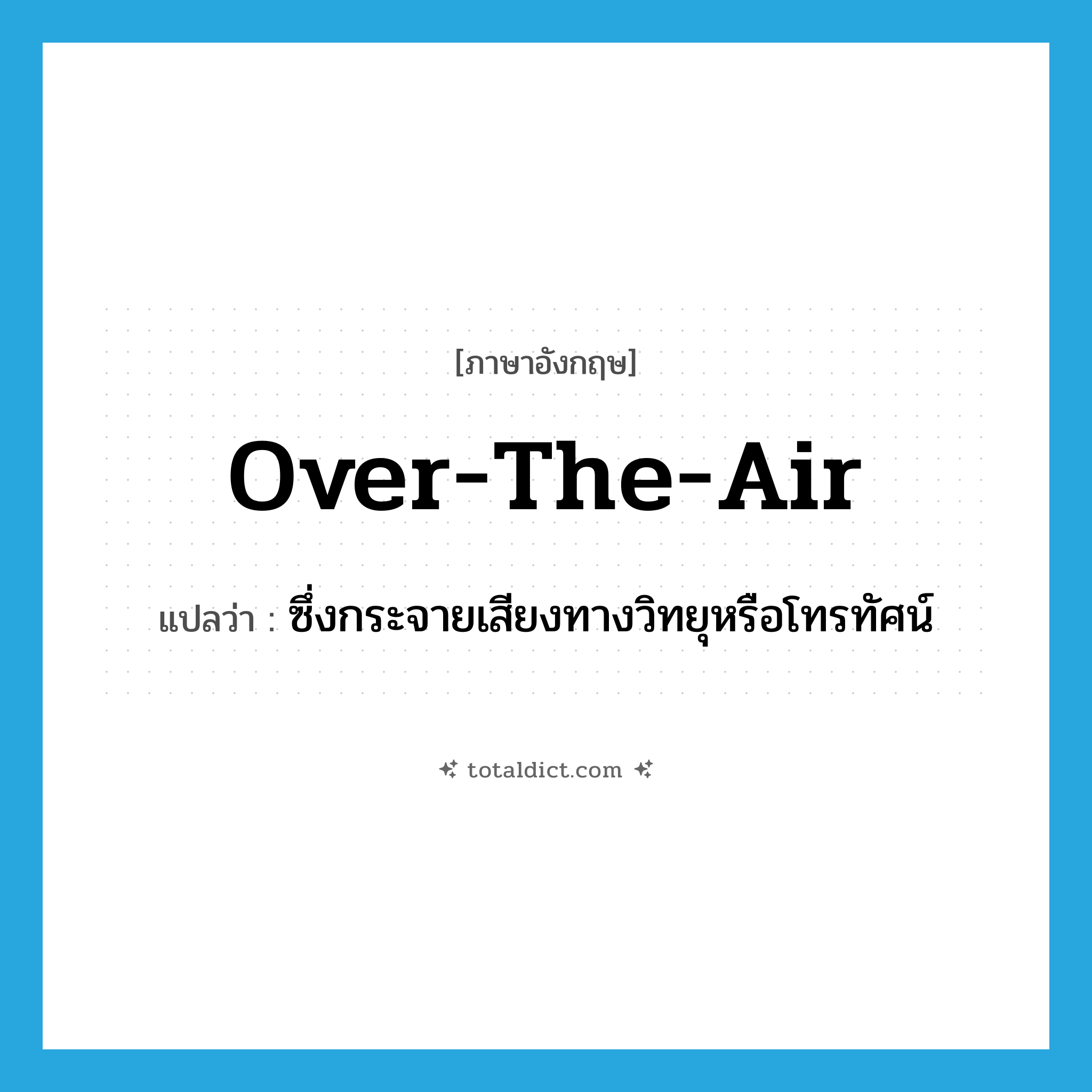 over-the-air แปลว่า?, คำศัพท์ภาษาอังกฤษ over-the-air แปลว่า ซึ่งกระจายเสียงทางวิทยุหรือโทรทัศน์ ประเภท ADJ หมวด ADJ