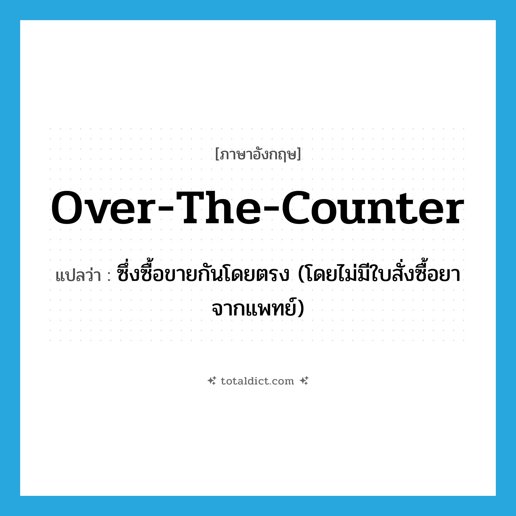 over-the-counter แปลว่า?, คำศัพท์ภาษาอังกฤษ over-the-counter แปลว่า ซึ่งซื้อขายกันโดยตรง (โดยไม่มีใบสั่งซื้อยาจากแพทย์) ประเภท ADJ หมวด ADJ