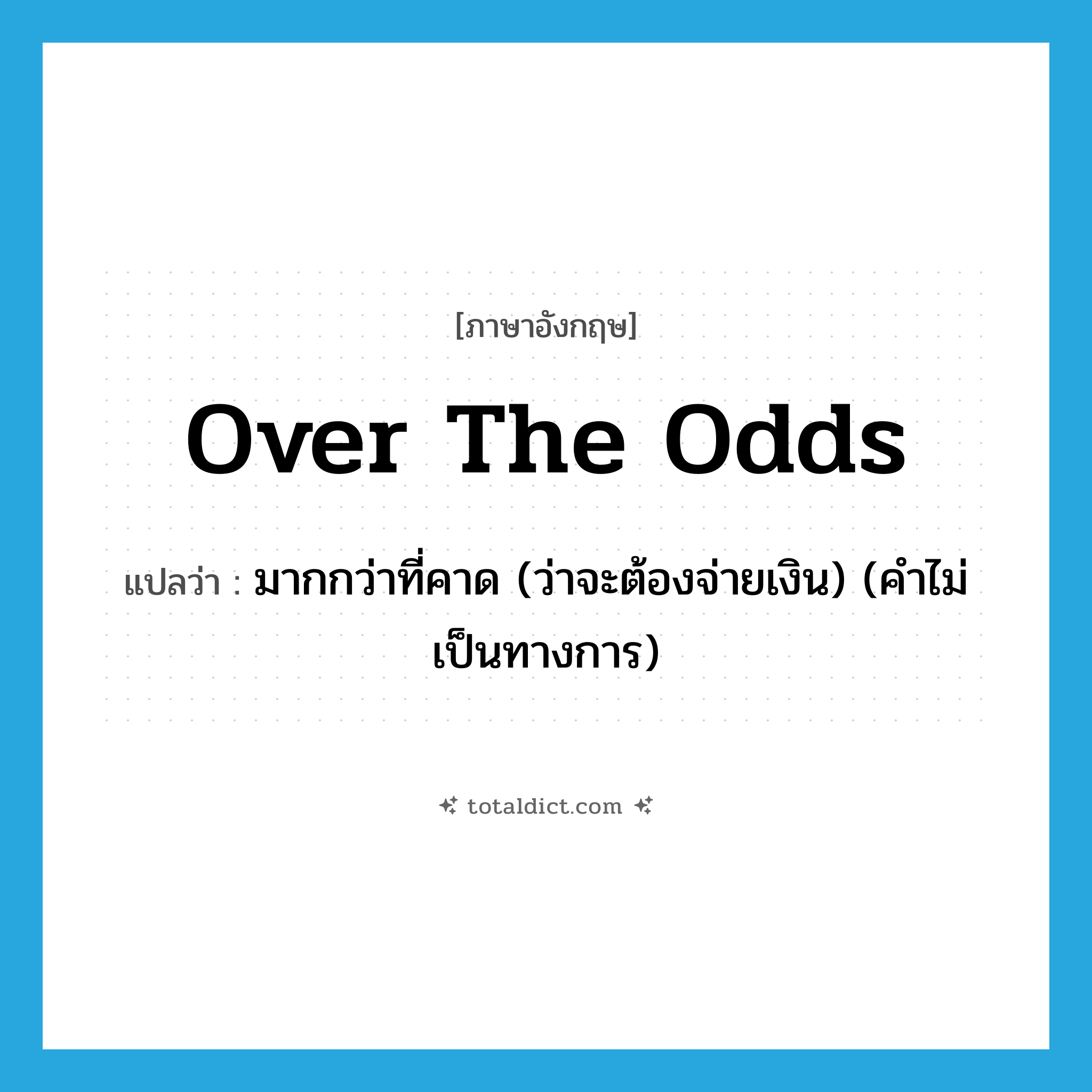 over the odds แปลว่า?, คำศัพท์ภาษาอังกฤษ over the odds แปลว่า มากกว่าที่คาด (ว่าจะต้องจ่ายเงิน) (คำไม่เป็นทางการ) ประเภท IDM หมวด IDM