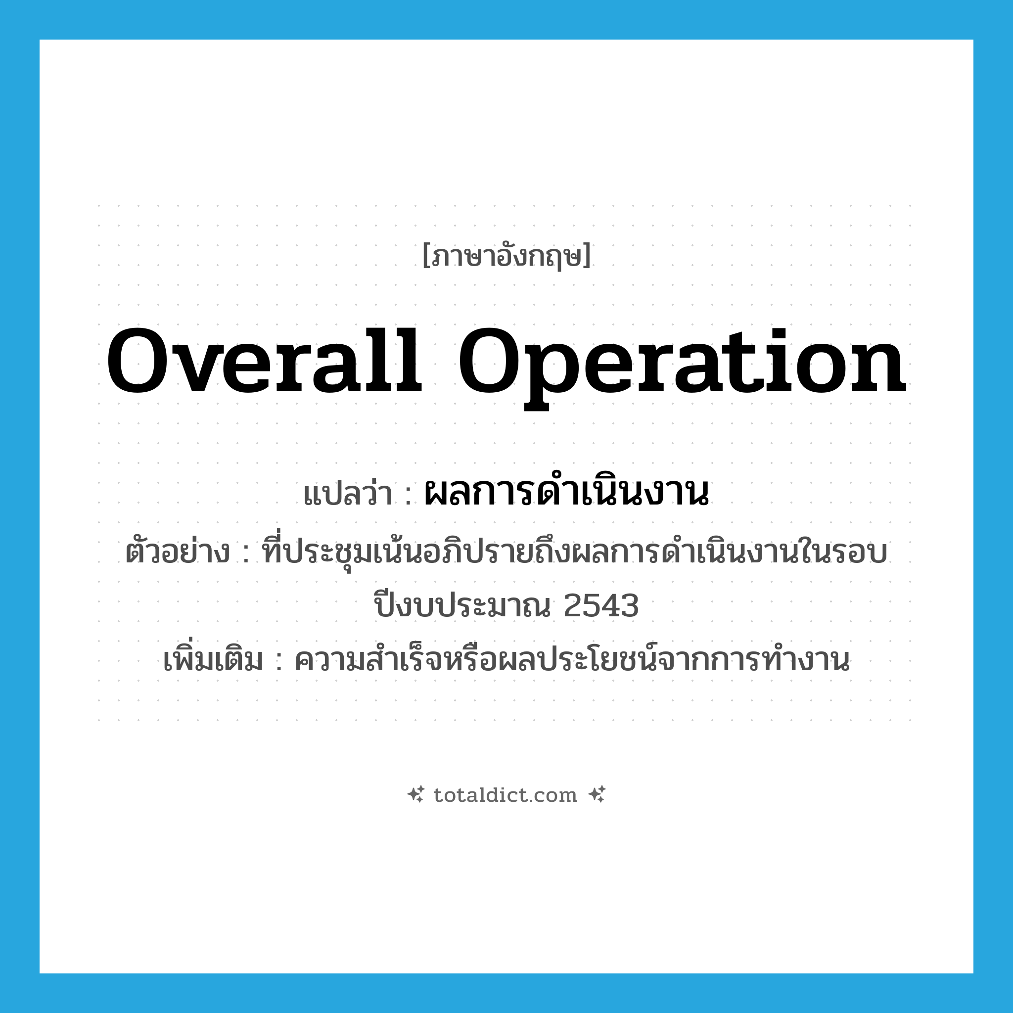 overall operation แปลว่า?, คำศัพท์ภาษาอังกฤษ overall operation แปลว่า ผลการดำเนินงาน ประเภท N ตัวอย่าง ที่ประชุมเน้นอภิปรายถึงผลการดำเนินงานในรอบปีงบประมาณ 2543 เพิ่มเติม ความสำเร็จหรือผลประโยชน์จากการทำงาน หมวด N