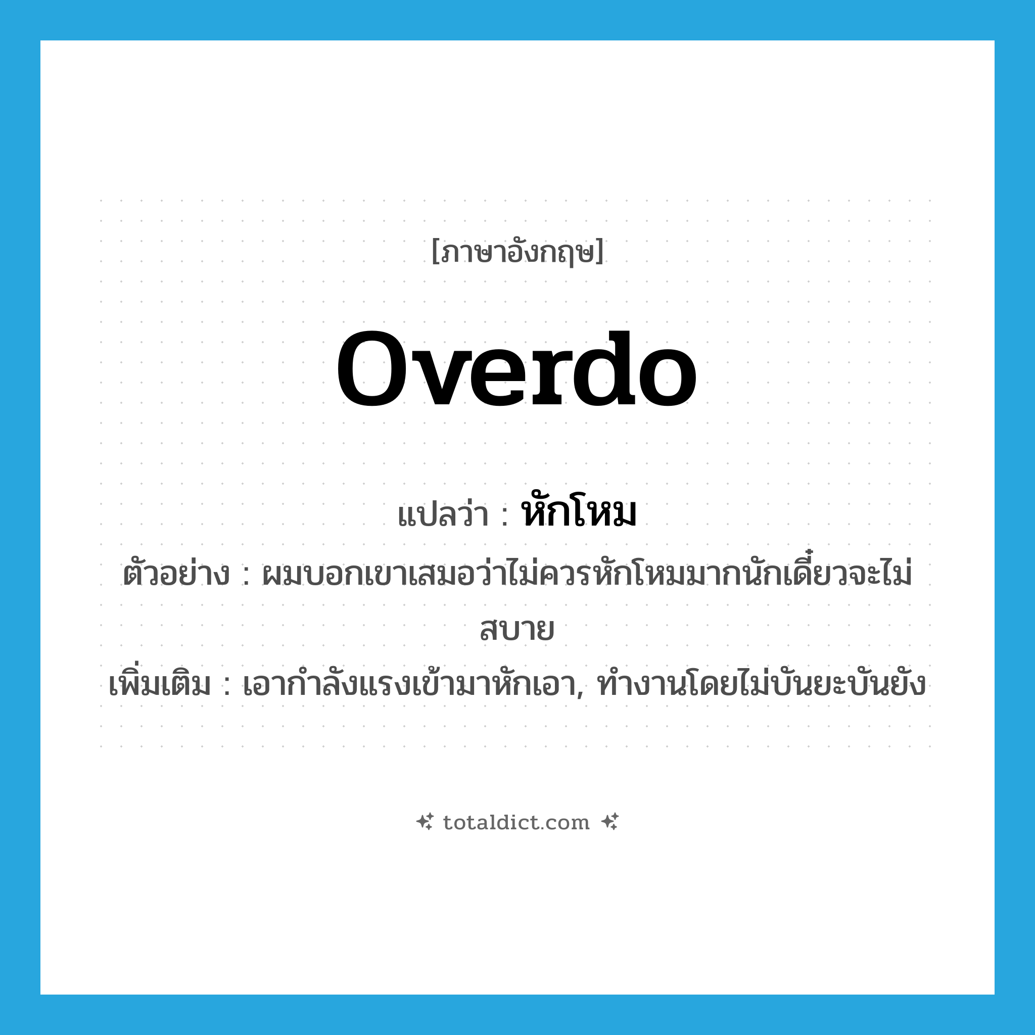 overdo แปลว่า?, คำศัพท์ภาษาอังกฤษ overdo แปลว่า หักโหม ประเภท V ตัวอย่าง ผมบอกเขาเสมอว่าไม่ควรหักโหมมากนักเดี๋ยวจะไม่สบาย เพิ่มเติม เอากำลังแรงเข้ามาหักเอา, ทำงานโดยไม่บันยะบันยัง หมวด V