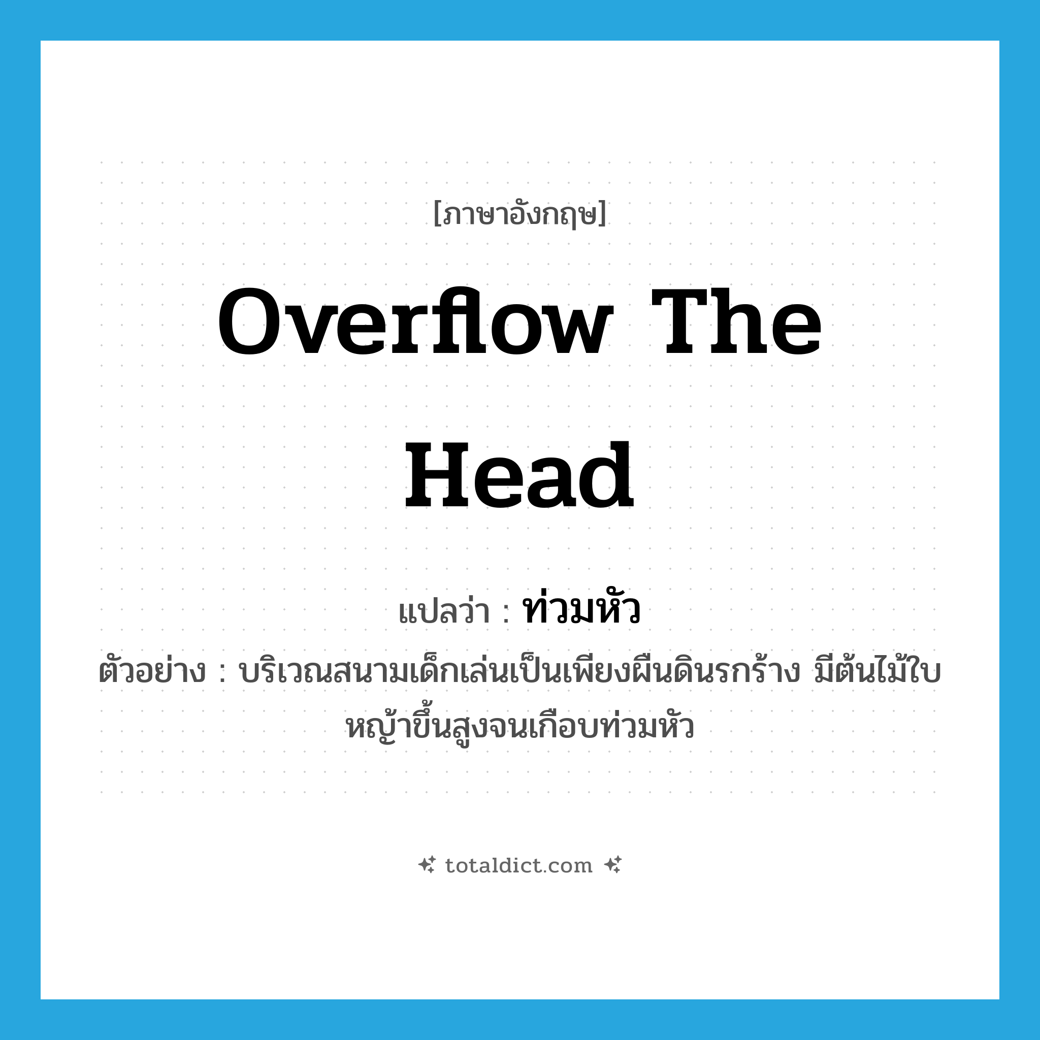 ท่วมหัว ภาษาอังกฤษ?, คำศัพท์ภาษาอังกฤษ ท่วมหัว แปลว่า overflow the head ประเภท V ตัวอย่าง บริเวณสนามเด็กเล่นเป็นเพียงผืนดินรกร้าง มีต้นไม้ใบหญ้าขึ้นสูงจนเกือบท่วมหัว หมวด V