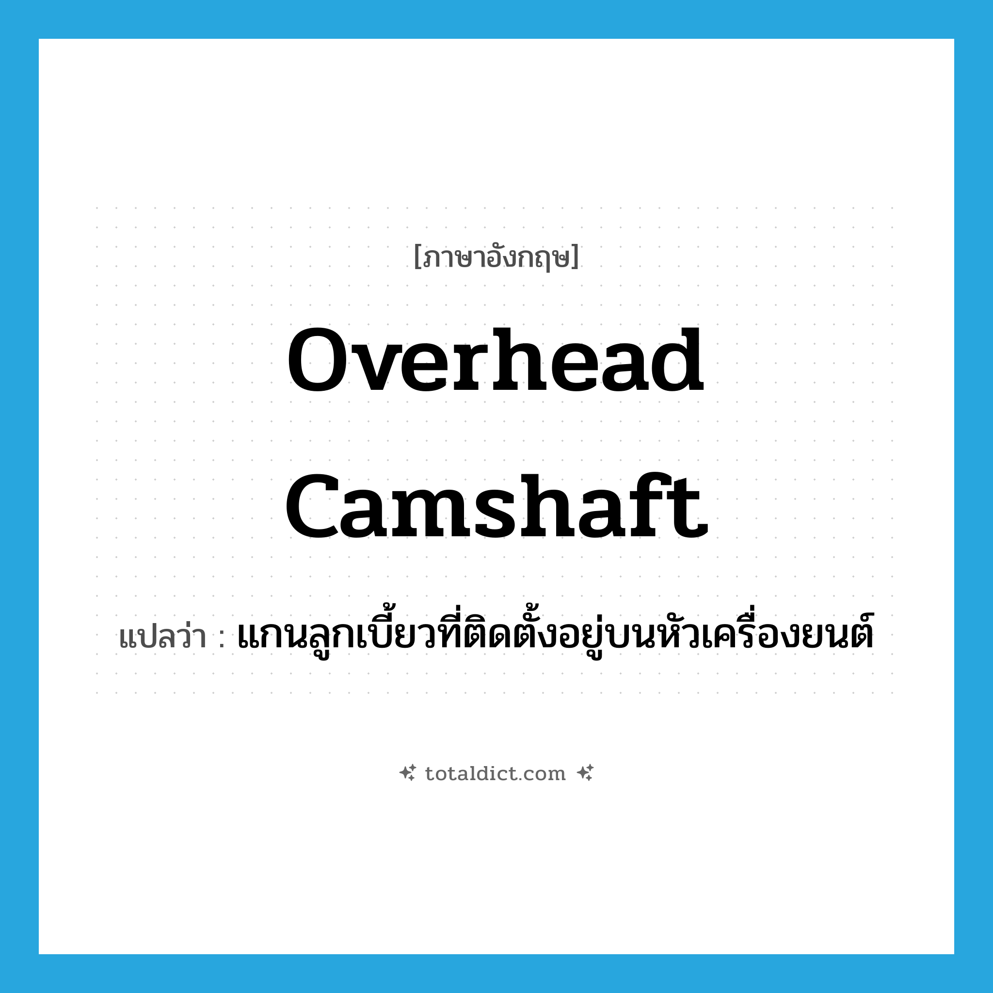 overhead camshaft แปลว่า?, คำศัพท์ภาษาอังกฤษ overhead camshaft แปลว่า แกนลูกเบี้ยวที่ติดตั้งอยู่บนหัวเครื่องยนต์ ประเภท N หมวด N