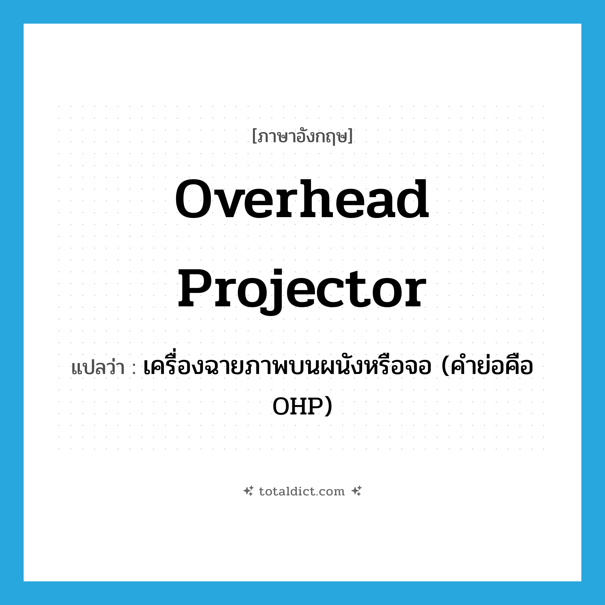 overhead projector แปลว่า?, คำศัพท์ภาษาอังกฤษ overhead projector แปลว่า เครื่องฉายภาพบนผนังหรือจอ (คำย่อคือ OHP) ประเภท N หมวด N