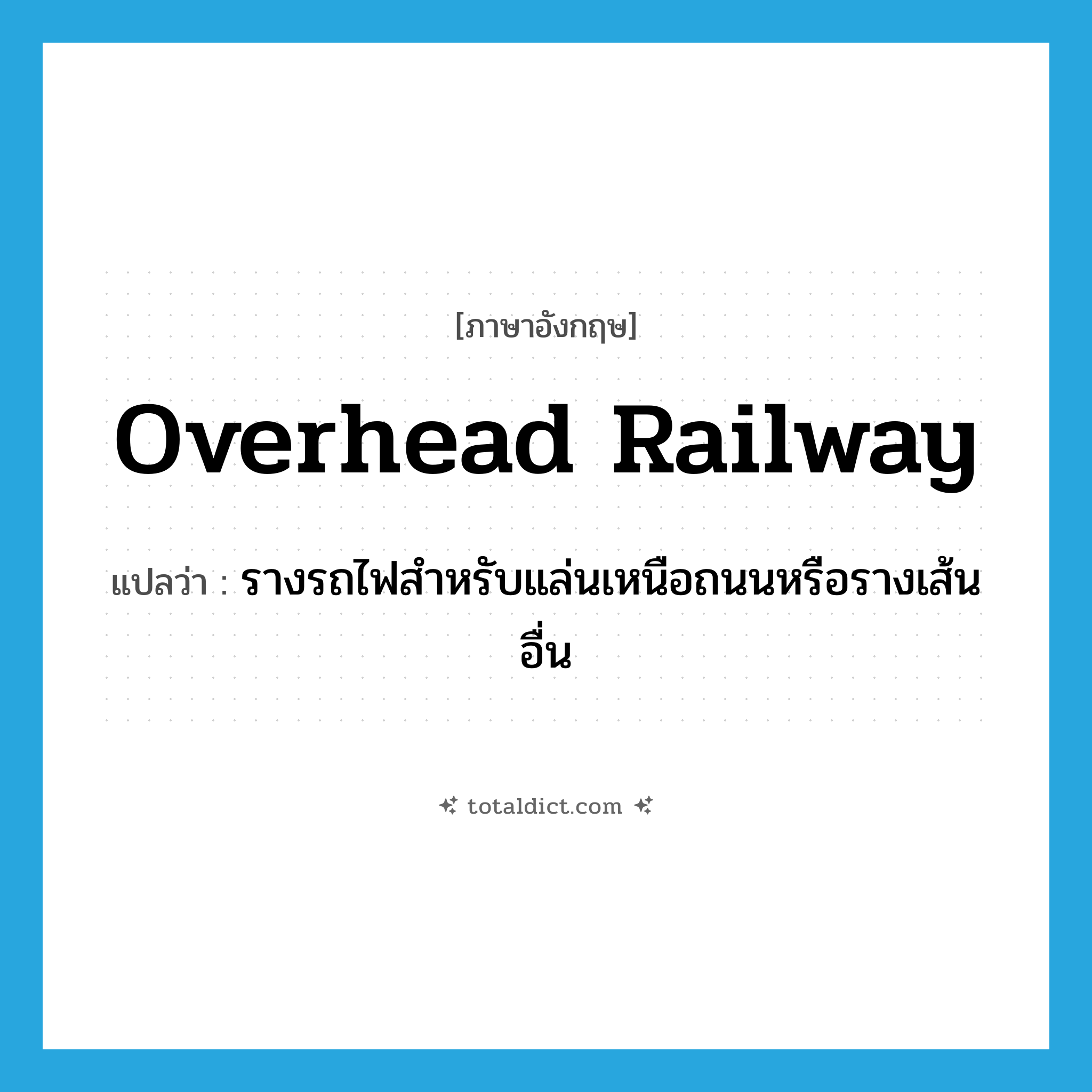 overhead railway แปลว่า?, คำศัพท์ภาษาอังกฤษ overhead railway แปลว่า รางรถไฟสำหรับแล่นเหนือถนนหรือรางเส้นอื่น ประเภท N หมวด N