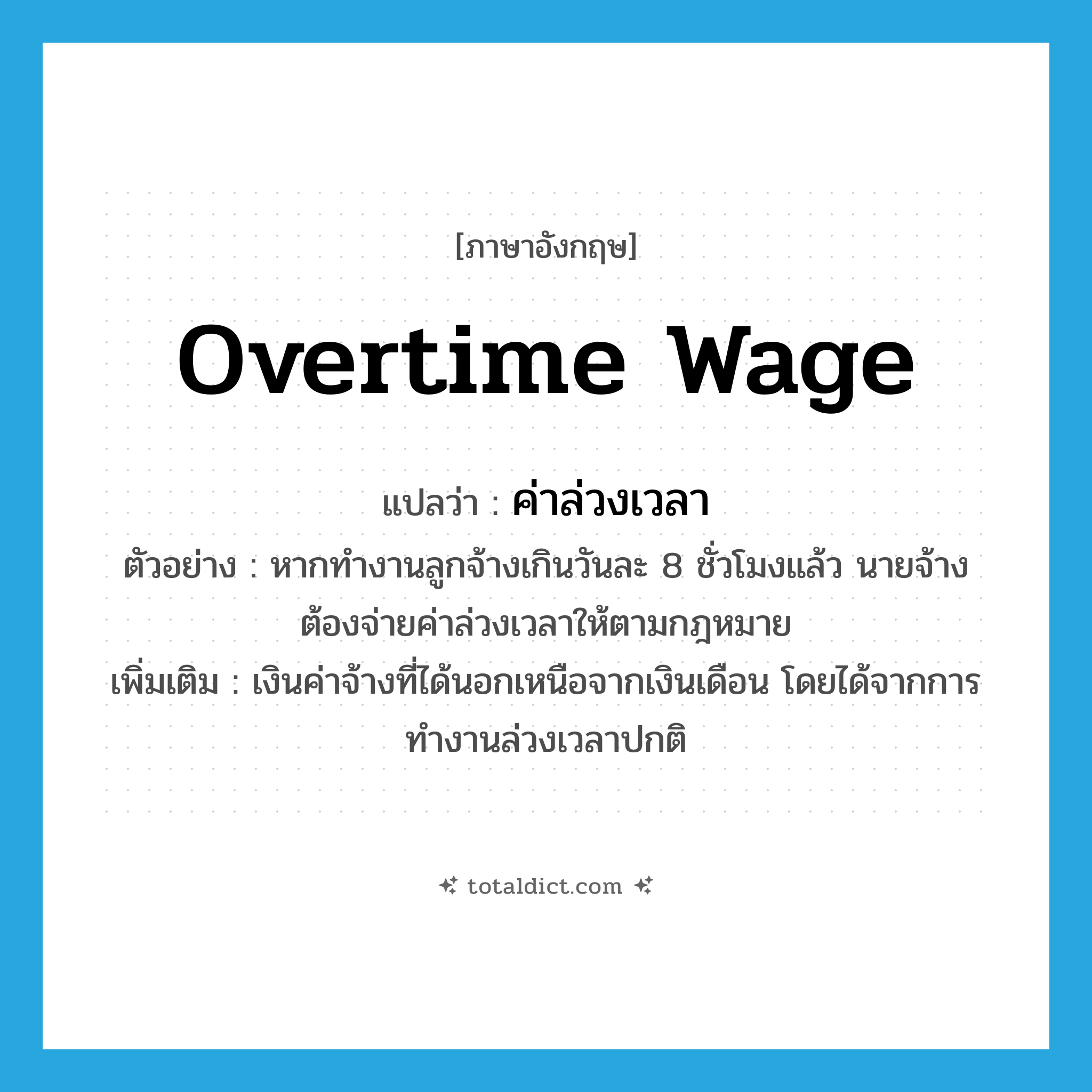 overtime wage แปลว่า?, คำศัพท์ภาษาอังกฤษ overtime wage แปลว่า ค่าล่วงเวลา ประเภท N ตัวอย่าง หากทำงานลูกจ้างเกินวันละ 8 ชั่วโมงแล้ว นายจ้างต้องจ่ายค่าล่วงเวลาให้ตามกฎหมาย เพิ่มเติม เงินค่าจ้างที่ได้นอกเหนือจากเงินเดือน โดยได้จากการทำงานล่วงเวลาปกติ หมวด N
