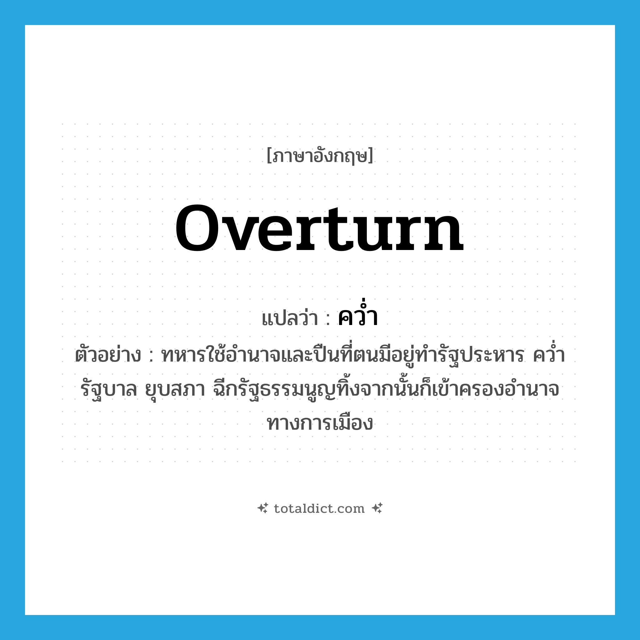 overturn แปลว่า?, คำศัพท์ภาษาอังกฤษ overturn แปลว่า คว่ำ ประเภท V ตัวอย่าง ทหารใช้อำนาจและปืนที่ตนมีอยู่ทำรัฐประหาร คว่ำรัฐบาล ยุบสภา ฉีกรัฐธรรมนูญทิ้งจากนั้นก็เข้าครองอำนาจทางการเมือง หมวด V