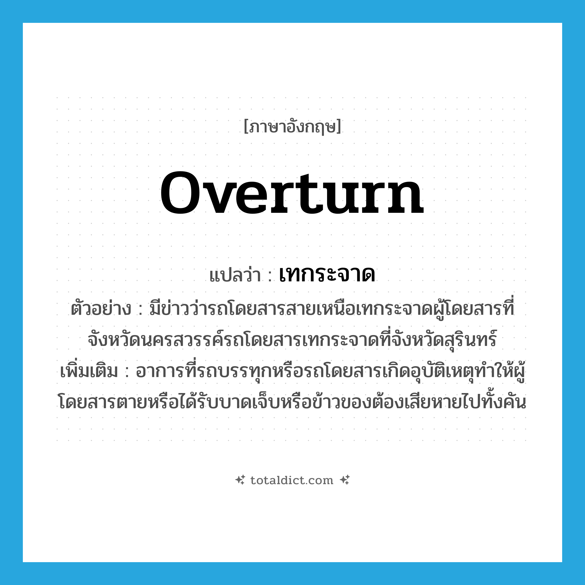 overturn แปลว่า?, คำศัพท์ภาษาอังกฤษ overturn แปลว่า เทกระจาด ประเภท V ตัวอย่าง มีข่าวว่ารถโดยสารสายเหนือเทกระจาดผู้โดยสารที่จังหวัดนครสวรรค์รถโดยสารเทกระจาดที่จังหวัดสุรินทร์ เพิ่มเติม อาการที่รถบรรทุกหรือรถโดยสารเกิดอุบัติเหตุทำให้ผู้โดยสารตายหรือได้รับบาดเจ็บหรือข้าวของต้องเสียหายไปทั้งคัน หมวด V