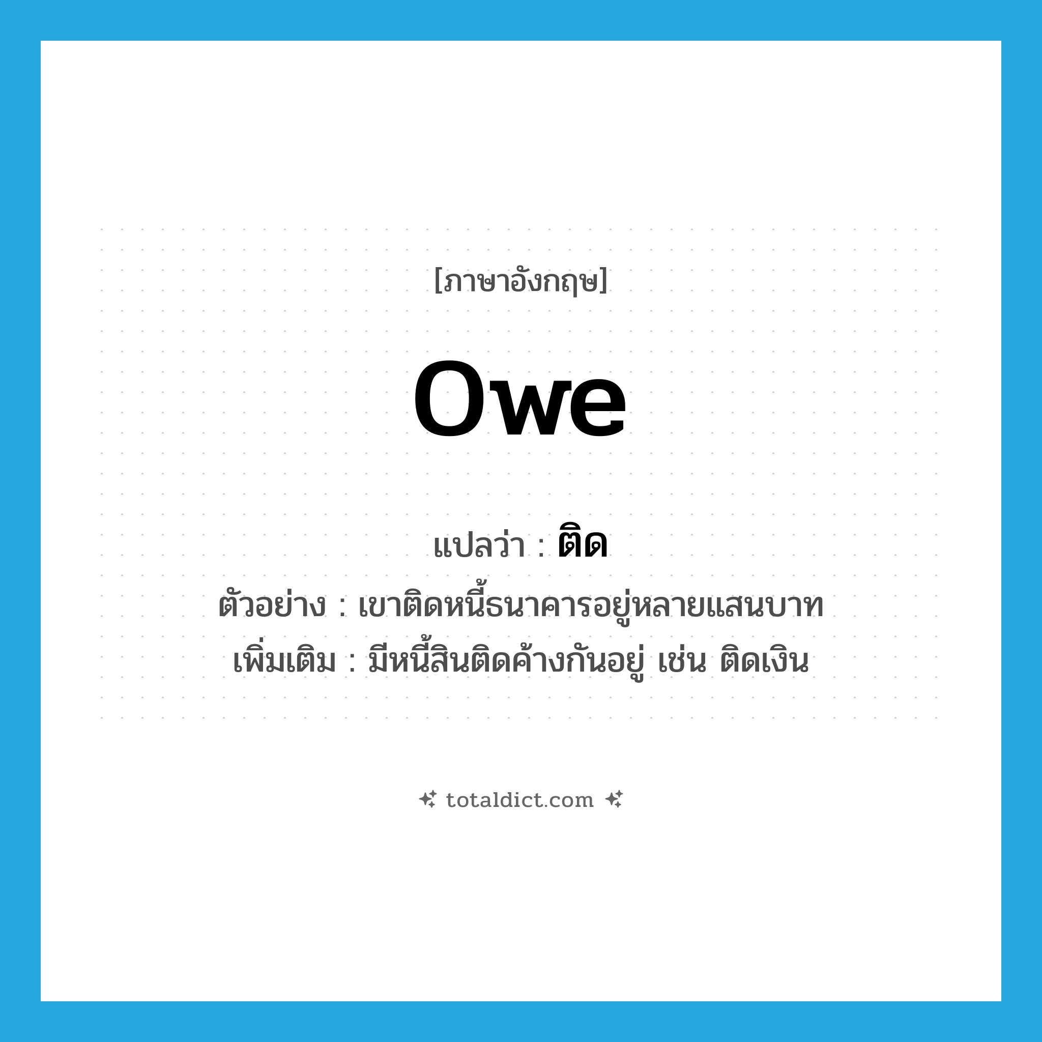 ติด ภาษาอังกฤษ?, คำศัพท์ภาษาอังกฤษ ติด แปลว่า owe ประเภท V ตัวอย่าง เขาติดหนี้ธนาคารอยู่หลายแสนบาท เพิ่มเติม มีหนี้สินติดค้างกันอยู่ เช่น ติดเงิน หมวด V