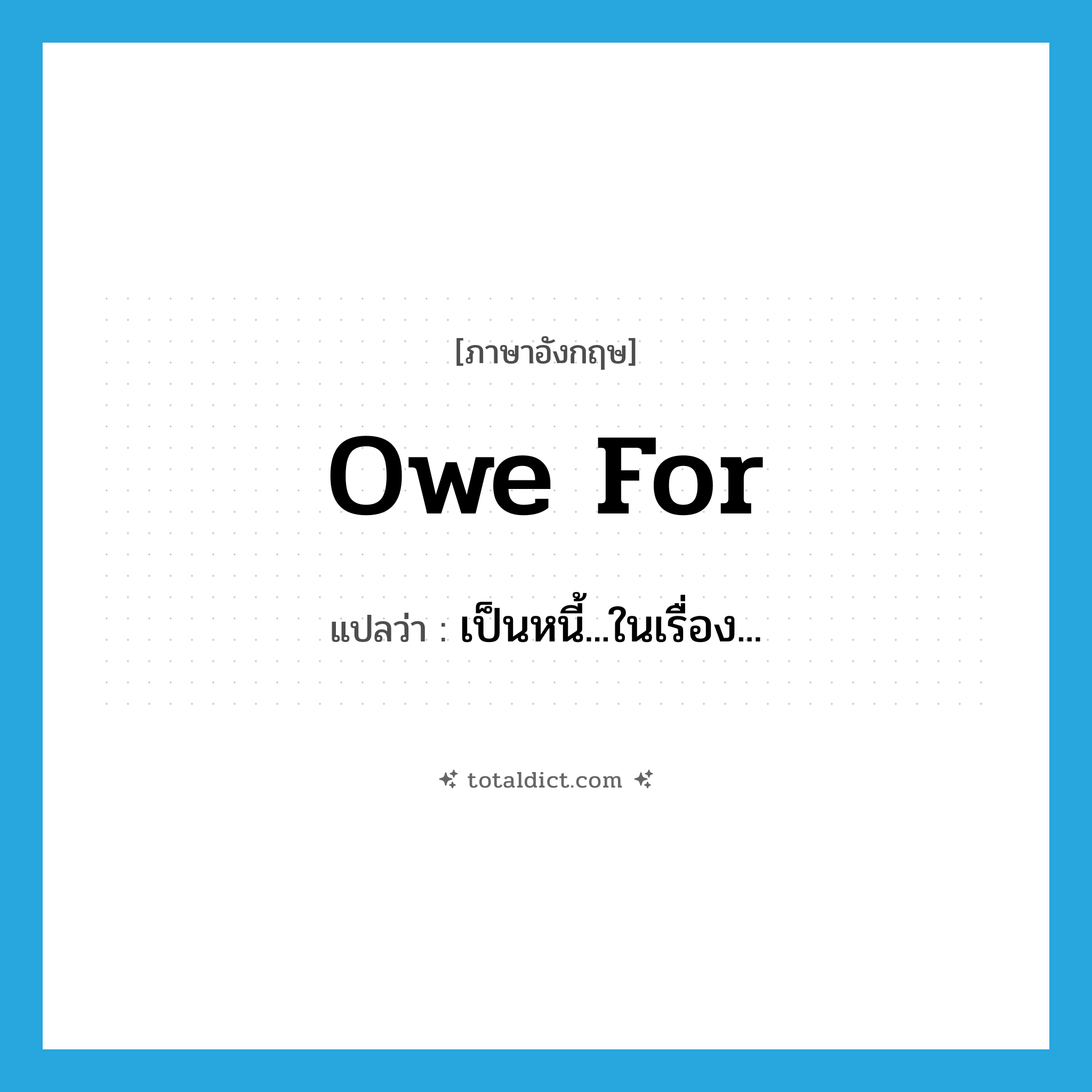owe for แปลว่า?, คำศัพท์ภาษาอังกฤษ owe for แปลว่า เป็นหนี้...ในเรื่อง... ประเภท PHRV หมวด PHRV