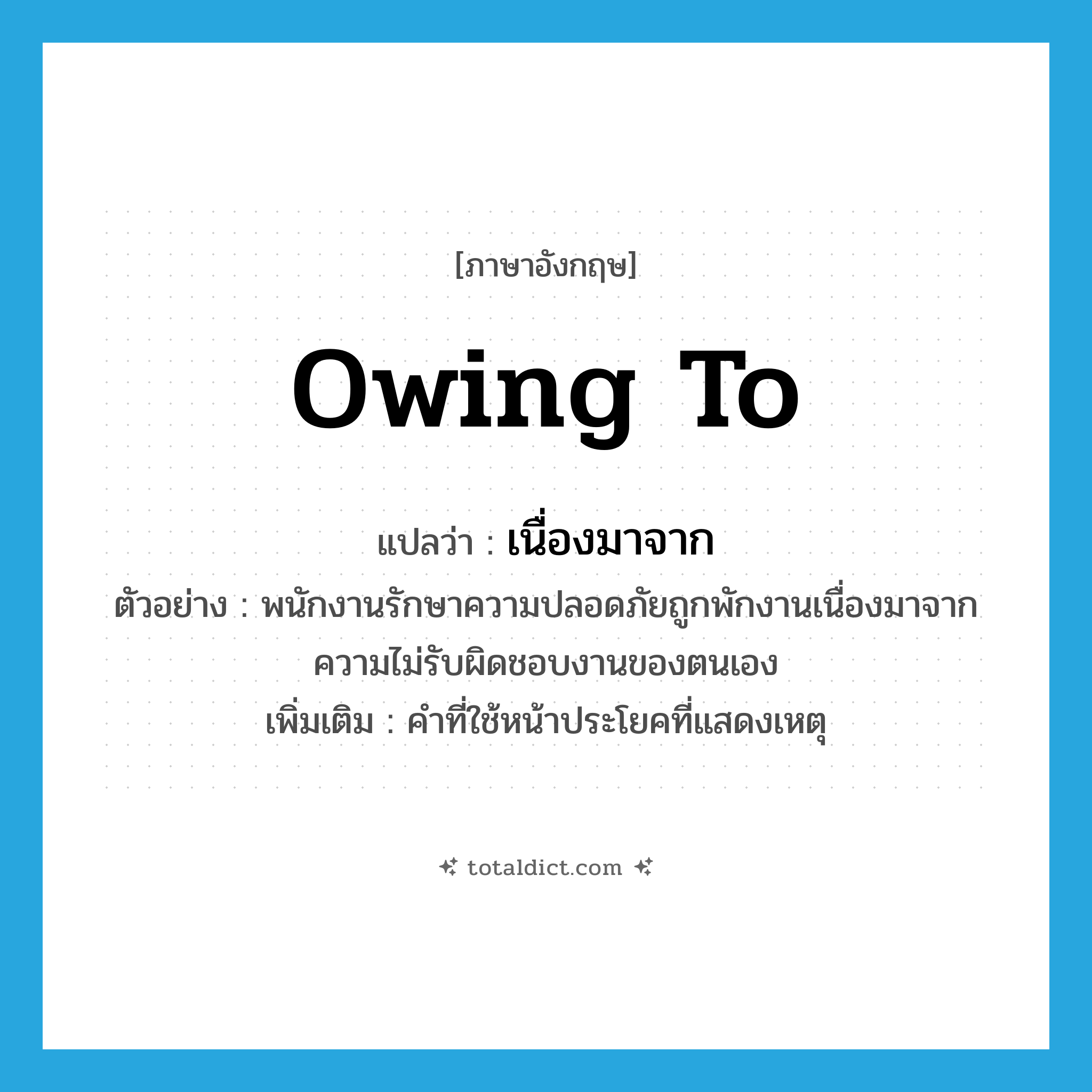 owing to แปลว่า?, คำศัพท์ภาษาอังกฤษ owing to แปลว่า เนื่องมาจาก ประเภท CONJ ตัวอย่าง พนักงานรักษาความปลอดภัยถูกพักงานเนื่องมาจากความไม่รับผิดชอบงานของตนเอง เพิ่มเติม คำที่ใช้หน้าประโยคที่แสดงเหตุ หมวด CONJ