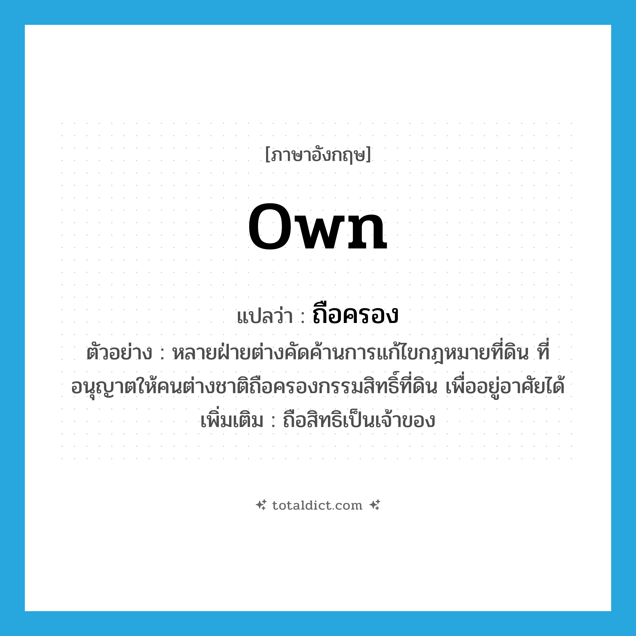 own แปลว่า?, คำศัพท์ภาษาอังกฤษ own แปลว่า ถือครอง ประเภท V ตัวอย่าง หลายฝ่ายต่างคัดค้านการแก้ไขกฎหมายที่ดิน ที่อนุญาตให้คนต่างชาติถือครองกรรมสิทธิ์ที่ดิน เพื่ออยู่อาศัยได้ เพิ่มเติม ถือสิทธิเป็นเจ้าของ หมวด V