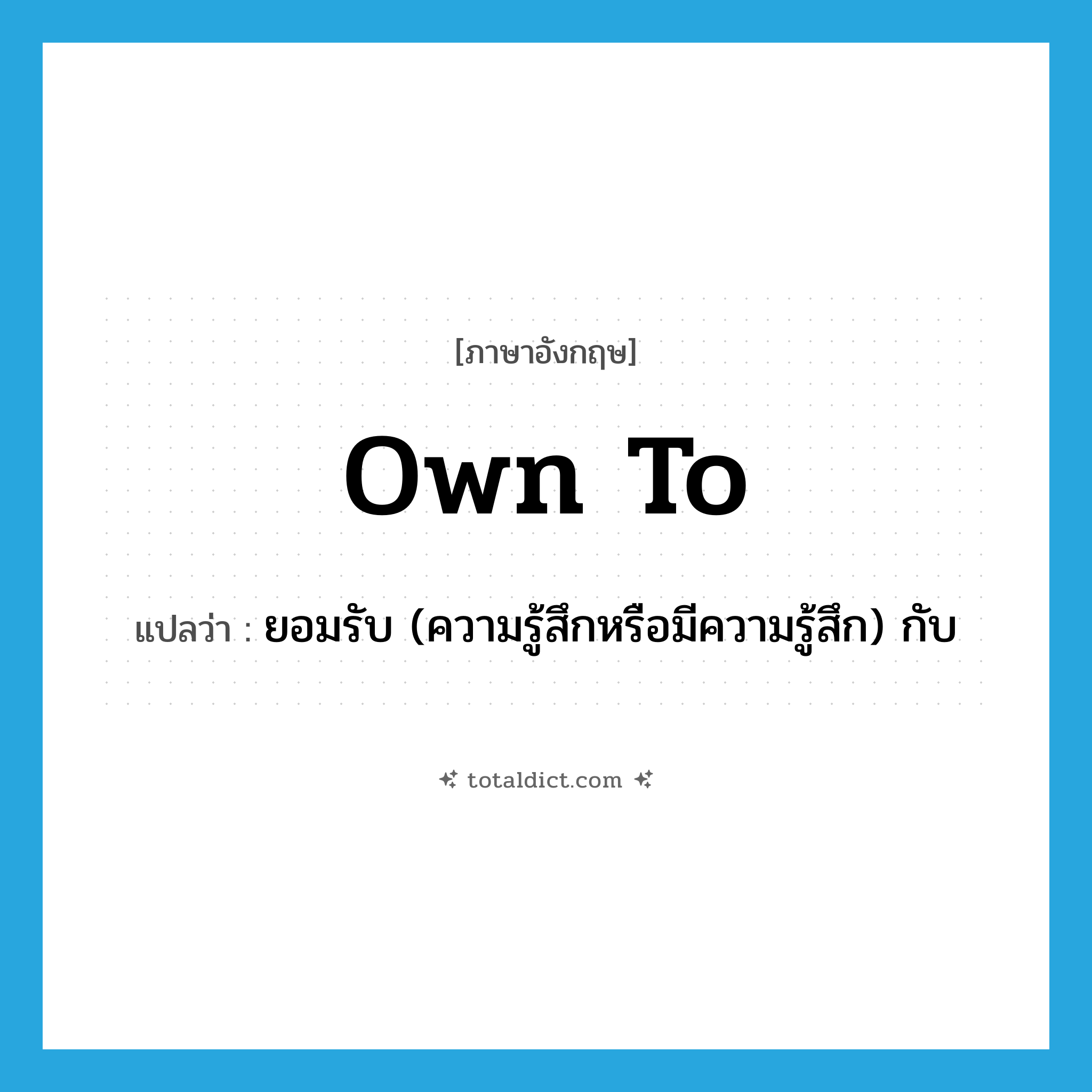 own to แปลว่า?, คำศัพท์ภาษาอังกฤษ own to แปลว่า ยอมรับ (ความรู้สึกหรือมีความรู้สึก) กับ ประเภท PHRV หมวด PHRV