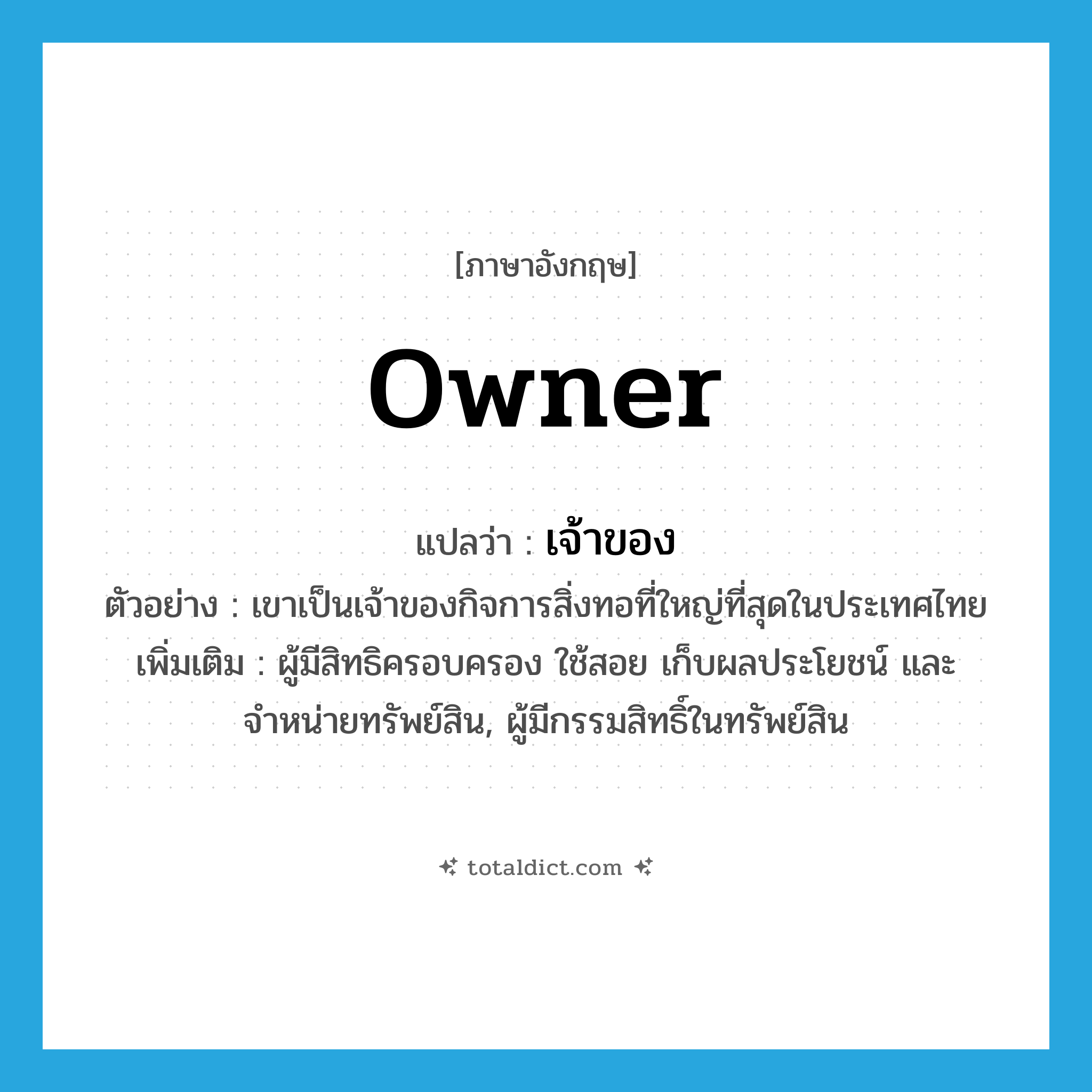 เจ้าของ ภาษาอังกฤษ?, คำศัพท์ภาษาอังกฤษ เจ้าของ แปลว่า owner ประเภท N ตัวอย่าง เขาเป็นเจ้าของกิจการสิ่งทอที่ใหญ่ที่สุดในประเทศไทย เพิ่มเติม ผู้มีสิทธิครอบครอง ใช้สอย เก็บผลประโยชน์ และจำหน่ายทรัพย์สิน, ผู้มีกรรมสิทธิ์ในทรัพย์สิน หมวด N