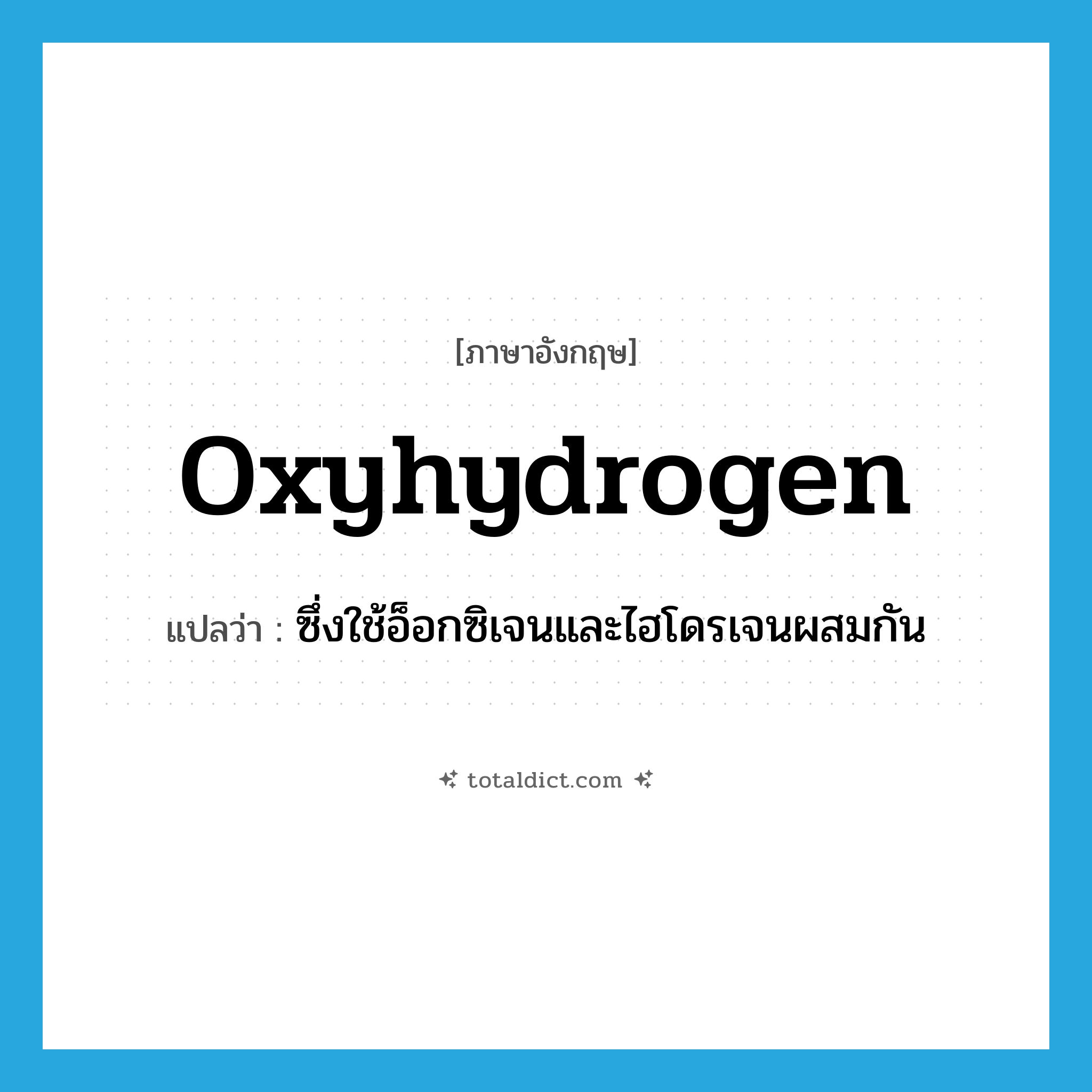 oxyhydrogen แปลว่า?, คำศัพท์ภาษาอังกฤษ oxyhydrogen แปลว่า ซึ่งใช้อ็อกซิเจนและไฮโดรเจนผสมกัน ประเภท ADJ หมวด ADJ