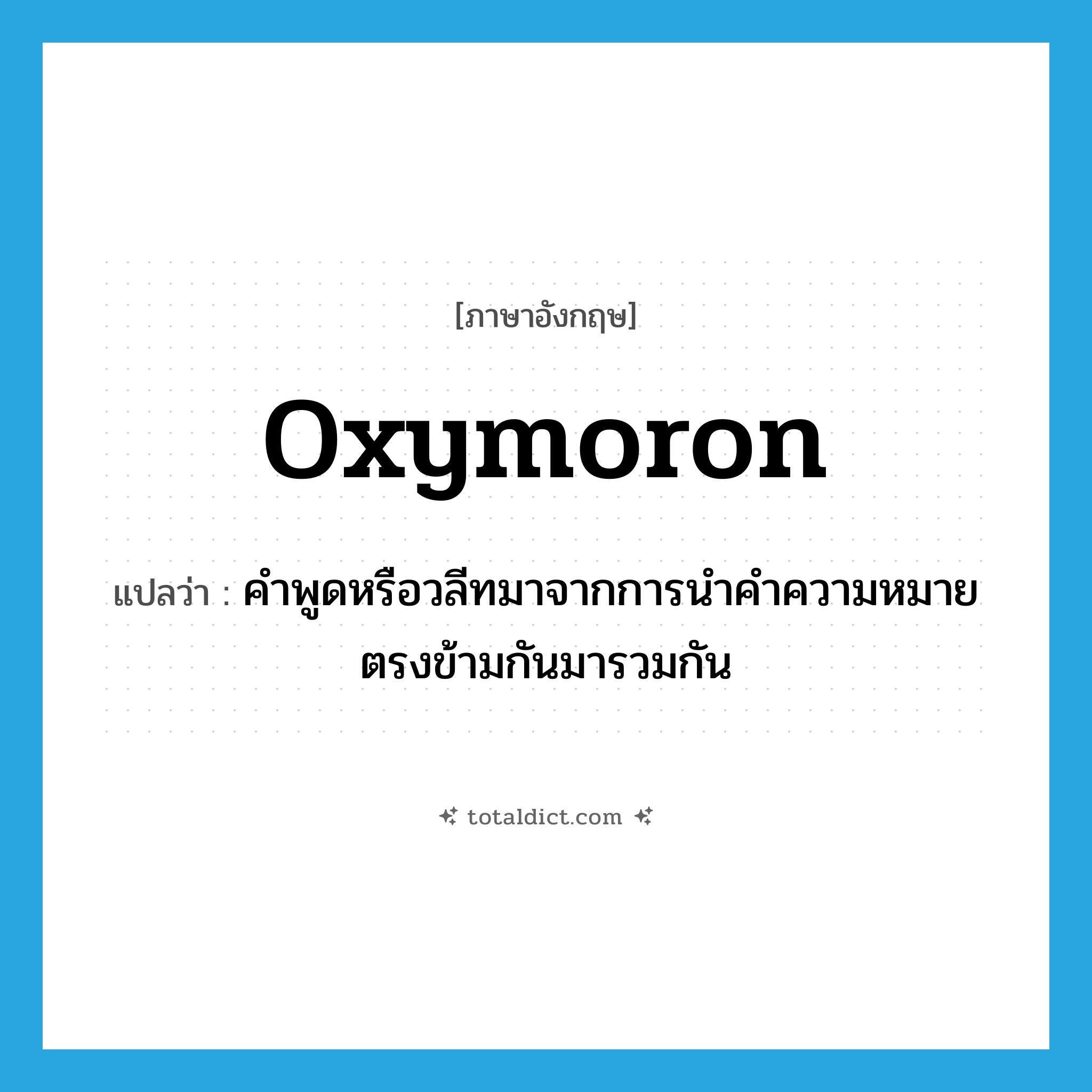 oxymoron แปลว่า?, คำศัพท์ภาษาอังกฤษ oxymoron แปลว่า คำพูดหรือวลีทมาจากการนำคำความหมายตรงข้ามกันมารวมกัน ประเภท N หมวด N