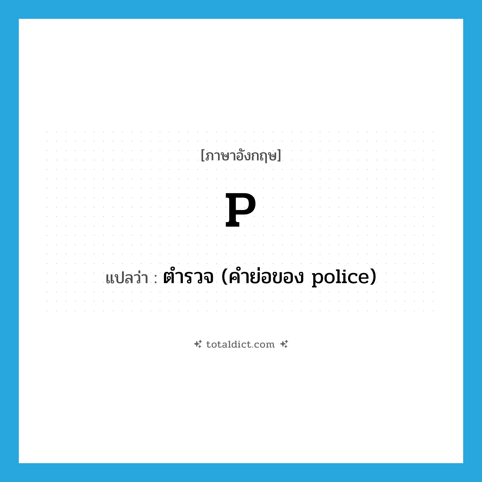 p แปลว่า?, คำศัพท์ภาษาอังกฤษ P แปลว่า ตำรวจ (คำย่อของ police) ประเภท ABBR หมวด ABBR