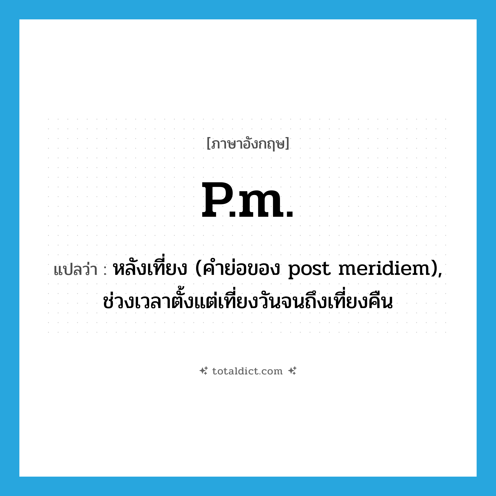 P.M. แปลว่า?, คำศัพท์ภาษาอังกฤษ p.m. แปลว่า หลังเที่ยง (คำย่อของ post meridiem), ช่วงเวลาตั้งแต่เที่ยงวันจนถึงเที่ยงคืน ประเภท ABBR หมวด ABBR