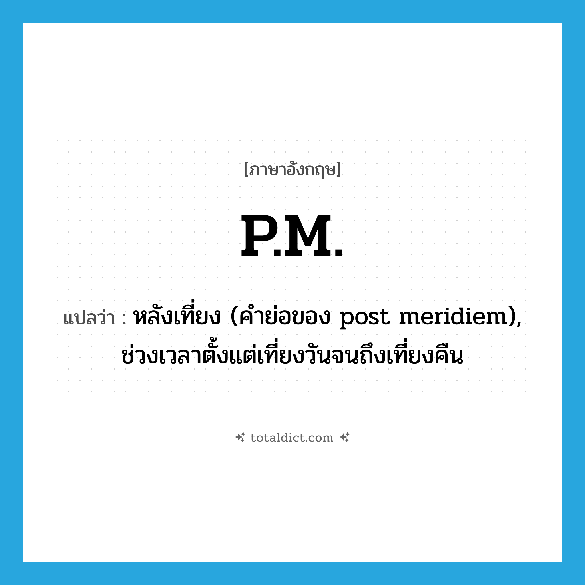P.M. แปลว่า?, คำศัพท์ภาษาอังกฤษ P.M. แปลว่า หลังเที่ยง (คำย่อของ post meridiem), ช่วงเวลาตั้งแต่เที่ยงวันจนถึงเที่ยงคืน ประเภท ABBR หมวด ABBR