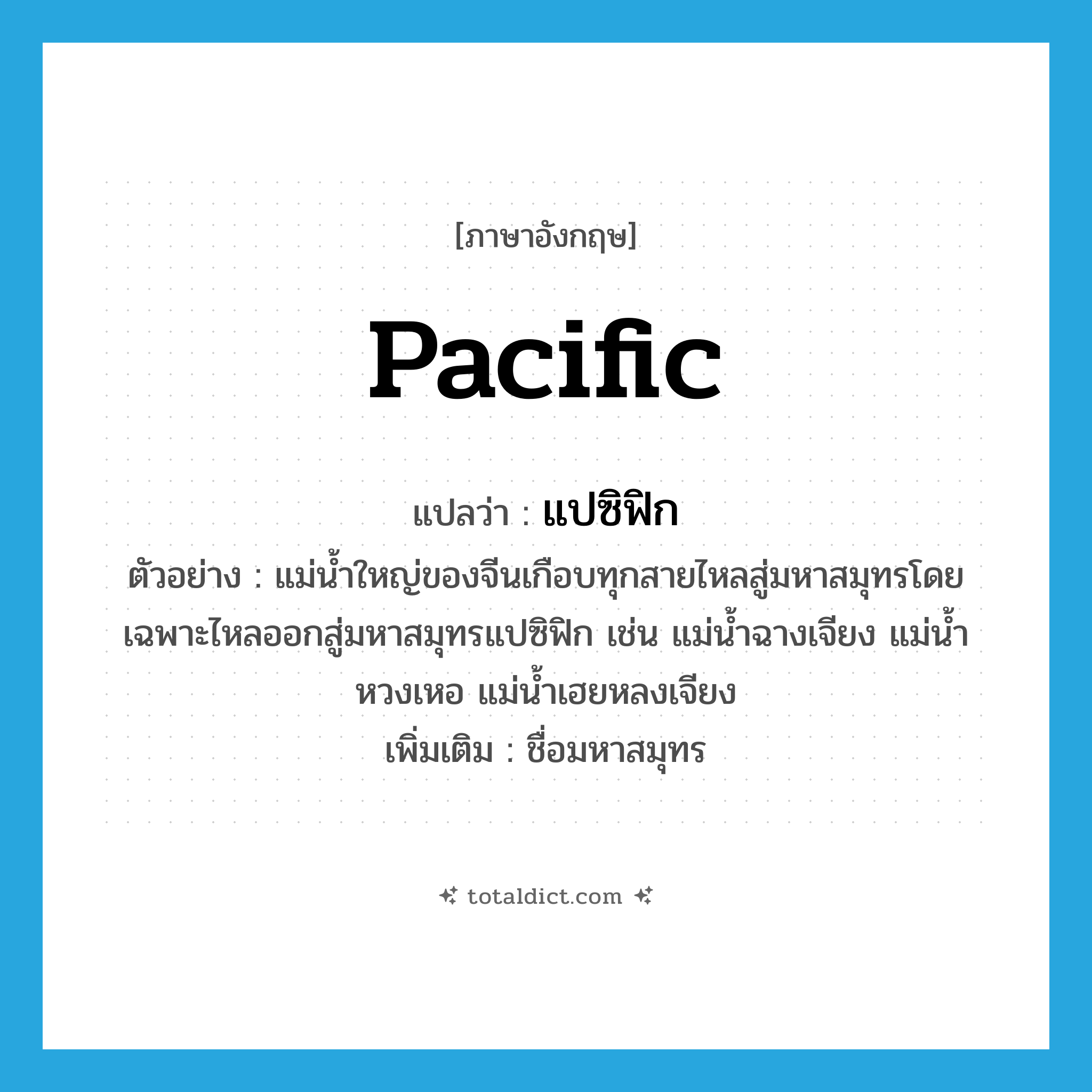 Pacific แปลว่า?, คำศัพท์ภาษาอังกฤษ Pacific แปลว่า แปซิฟิก ประเภท N ตัวอย่าง แม่น้ำใหญ่ของจีนเกือบทุกสายไหลสู่มหาสมุทรโดยเฉพาะไหลออกสู่มหาสมุทรแปซิฟิก เช่น แม่น้ำฉางเจียง แม่น้ำหวงเหอ แม่น้ำเฮยหลงเจียง เพิ่มเติม ชื่อมหาสมุทร หมวด N