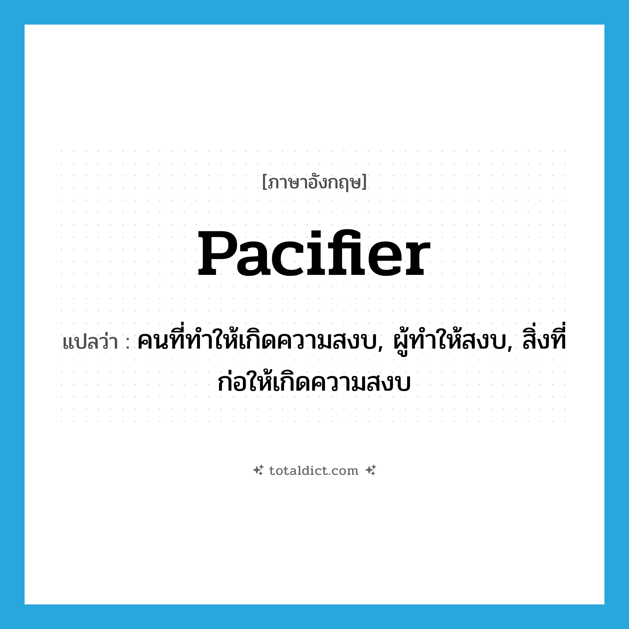 pacifier แปลว่า?, คำศัพท์ภาษาอังกฤษ pacifier แปลว่า คนที่ทำให้เกิดความสงบ, ผู้ทำให้สงบ, สิ่งที่ก่อให้เกิดความสงบ ประเภท N หมวด N