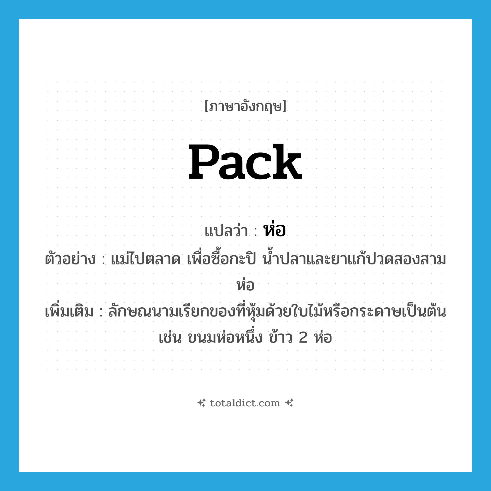 pack แปลว่า?, คำศัพท์ภาษาอังกฤษ pack แปลว่า ห่อ ประเภท CLAS ตัวอย่าง แม่ไปตลาด เพื่อซื้อกะปิ น้ำปลาและยาแก้ปวดสองสามห่อ เพิ่มเติม ลักษณนามเรียกของที่หุ้มด้วยใบไม้หรือกระดาษเป็นต้น เช่น ขนมห่อหนึ่ง ข้าว 2 ห่อ หมวด CLAS