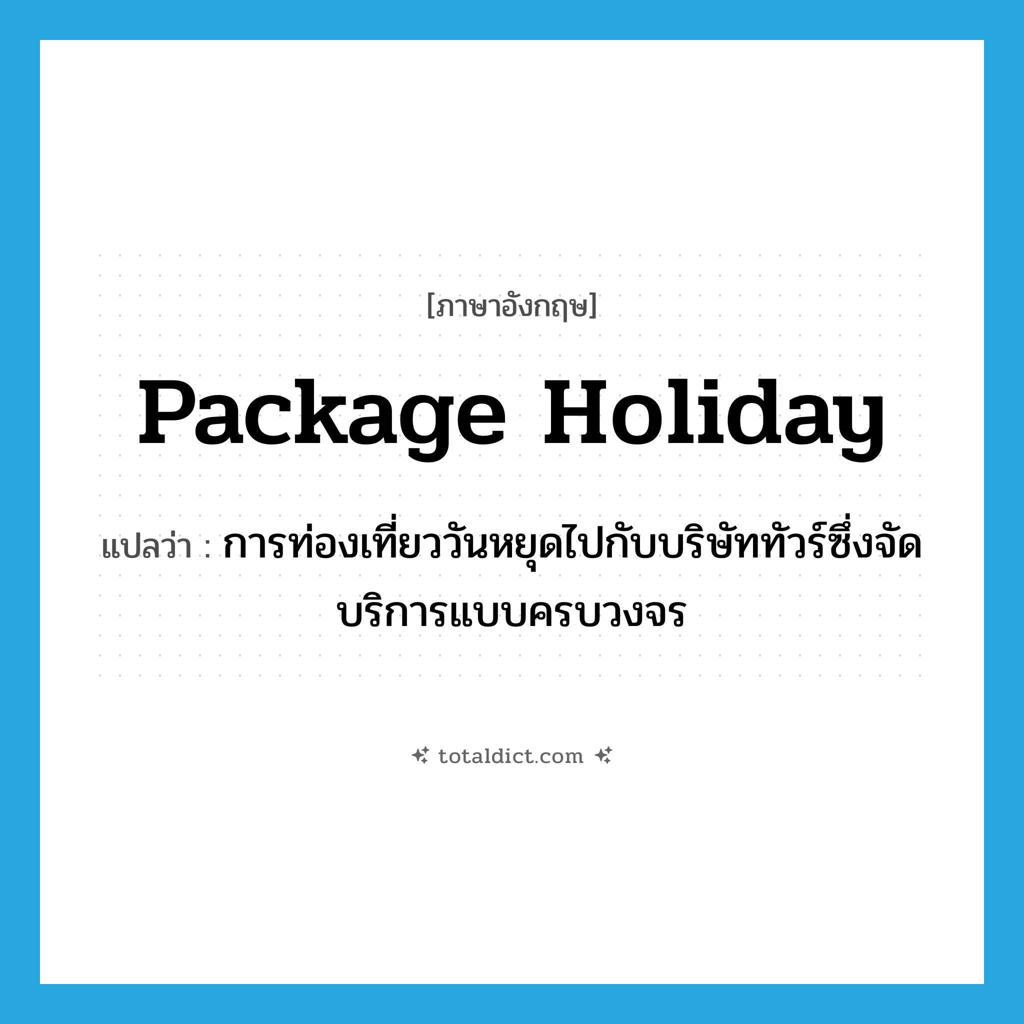 package holiday แปลว่า?, คำศัพท์ภาษาอังกฤษ package holiday แปลว่า การท่องเที่ยววันหยุดไปกับบริษัททัวร์ซึ่งจัดบริการแบบครบวงจร ประเภท N หมวด N