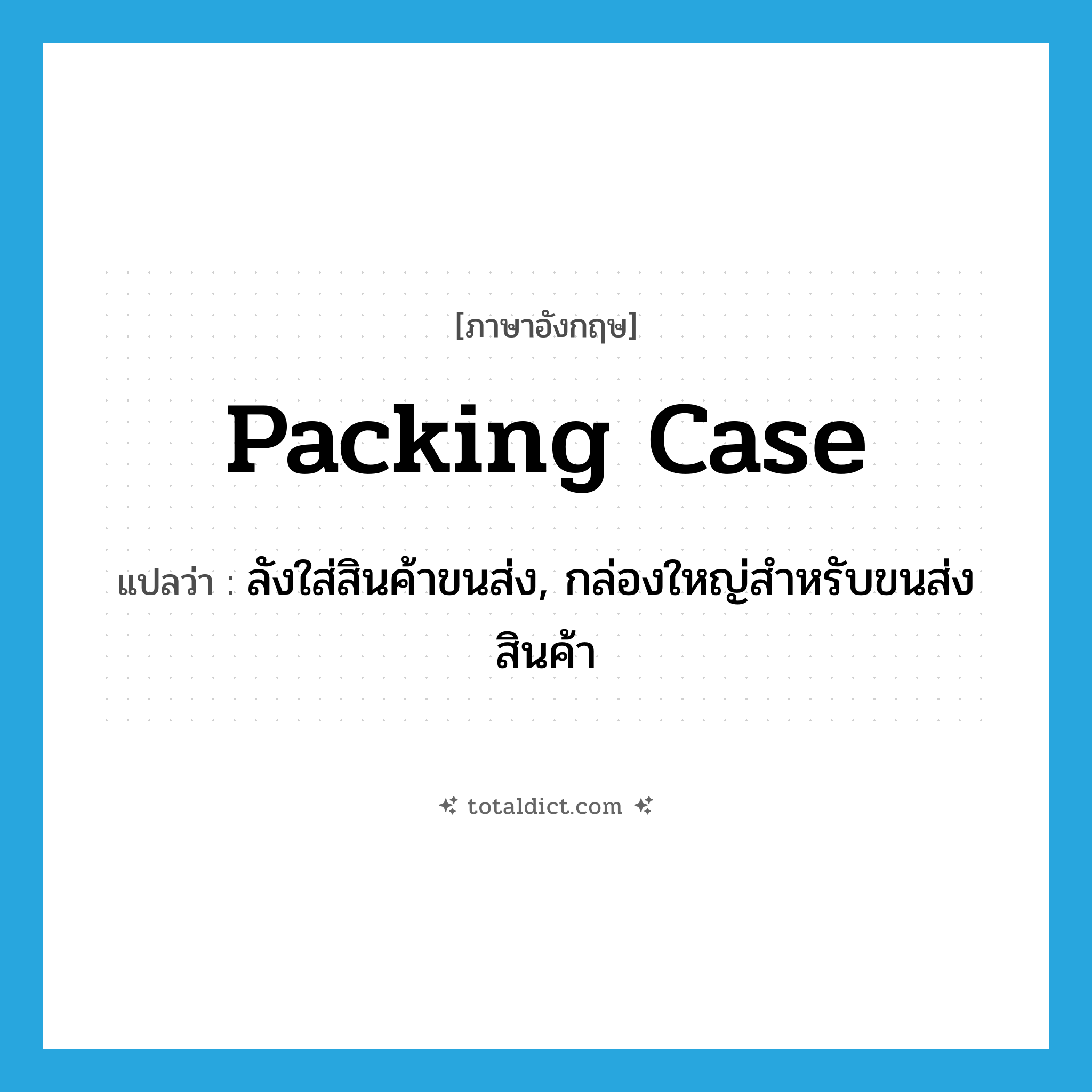 packing case แปลว่า?, คำศัพท์ภาษาอังกฤษ packing case แปลว่า ลังใส่สินค้าขนส่ง, กล่องใหญ่สำหรับขนส่งสินค้า ประเภท N หมวด N