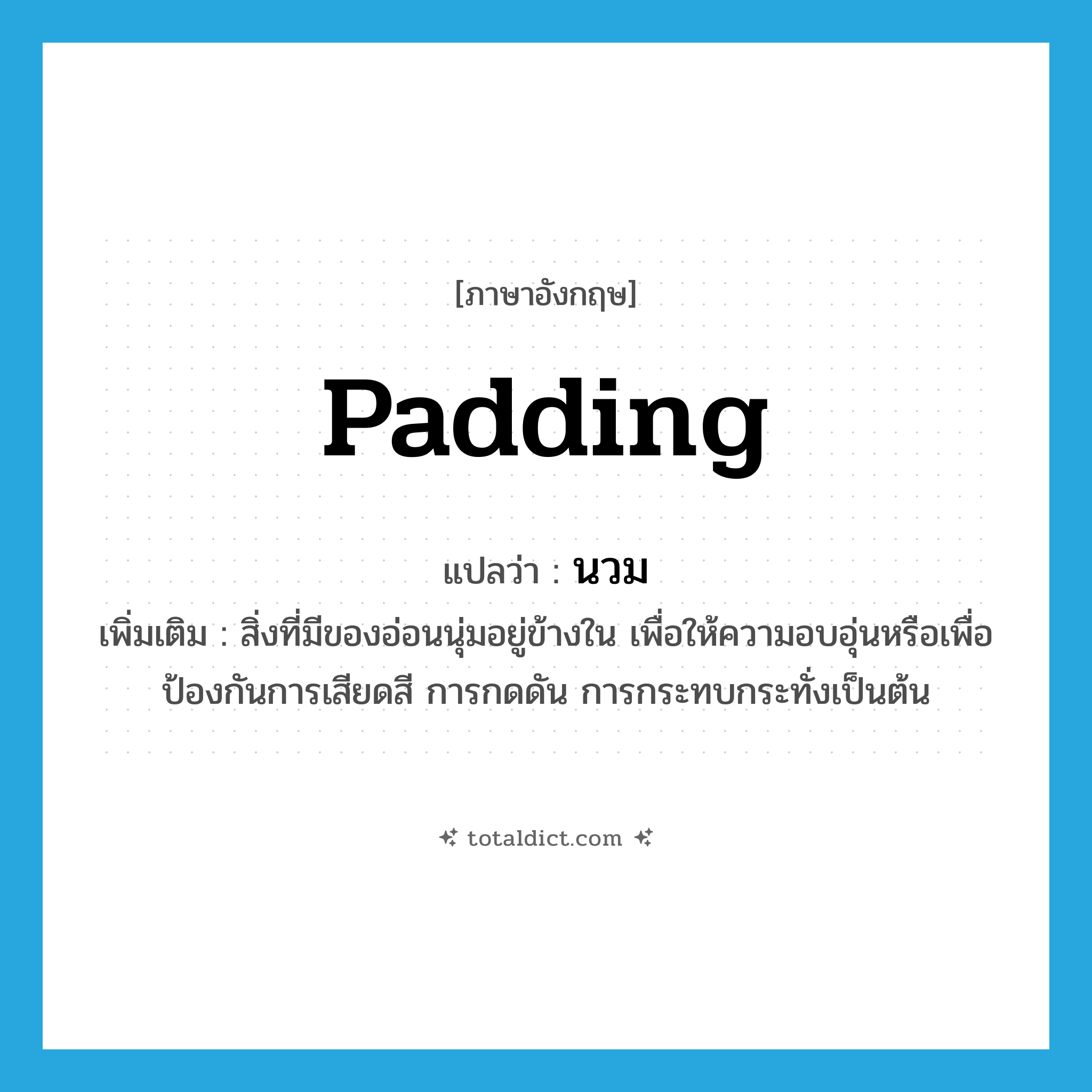 padding แปลว่า?, คำศัพท์ภาษาอังกฤษ padding แปลว่า นวม ประเภท N เพิ่มเติม สิ่งที่มีของอ่อนนุ่มอยู่ข้างใน เพื่อให้ความอบอุ่นหรือเพื่อป้องกันการเสียดสี การกดดัน การกระทบกระทั่งเป็นต้น หมวด N