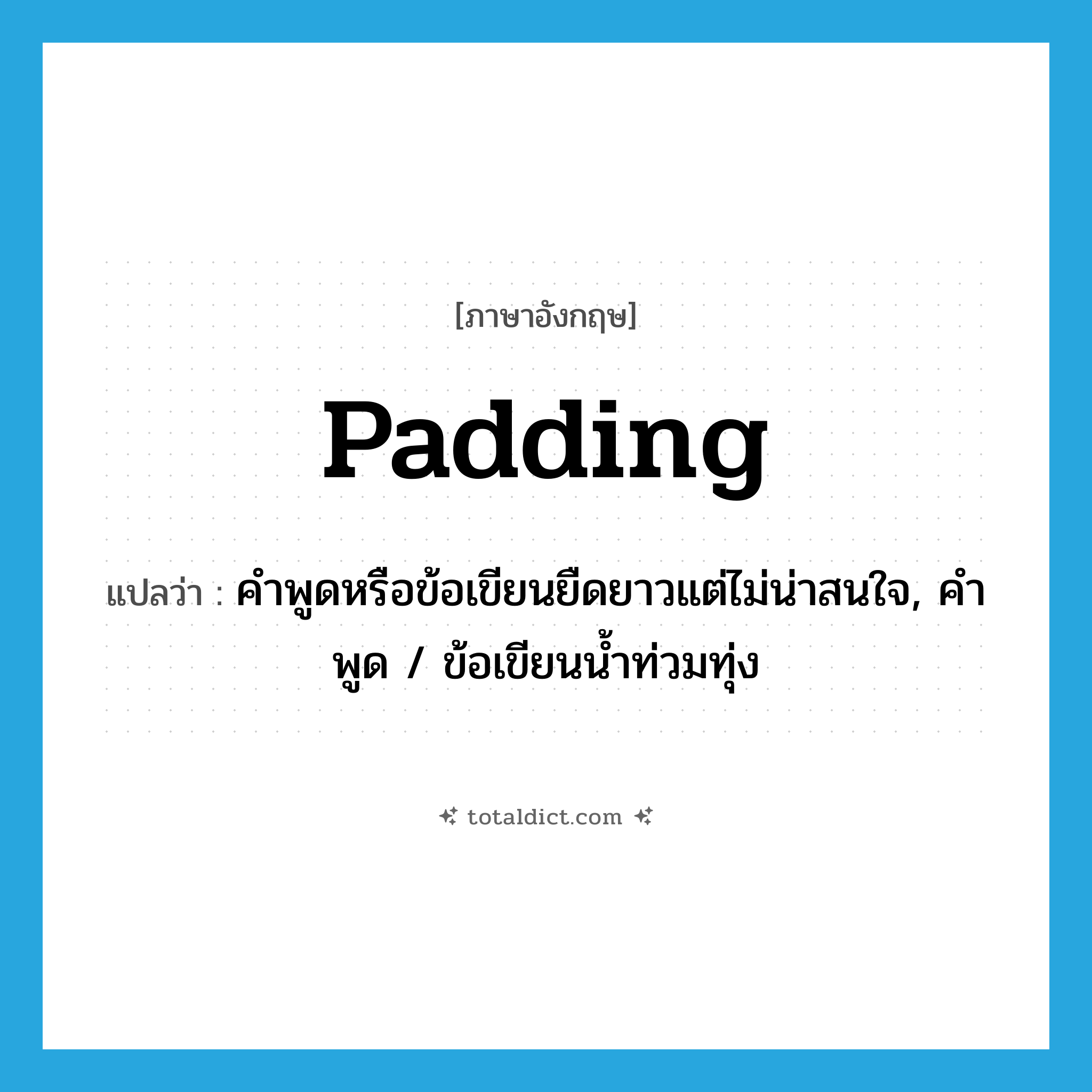 padding แปลว่า?, คำศัพท์ภาษาอังกฤษ padding แปลว่า คำพูดหรือข้อเขียนยืดยาวแต่ไม่น่าสนใจ, คำพูด / ข้อเขียนน้ำท่วมทุ่ง ประเภท N หมวด N