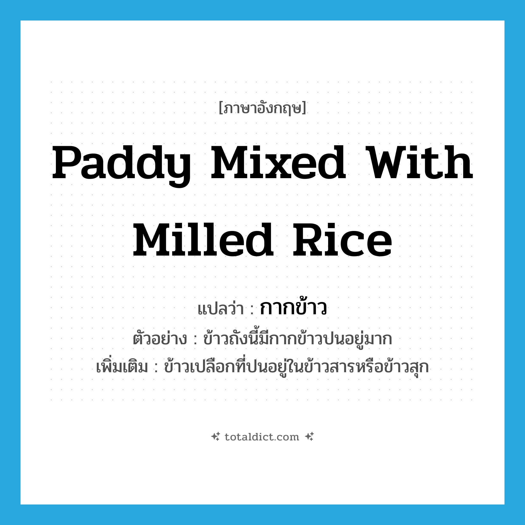 paddy mixed with milled rice แปลว่า?, คำศัพท์ภาษาอังกฤษ paddy mixed with milled rice แปลว่า กากข้าว ประเภท N ตัวอย่าง ข้าวถังนี้มีกากข้าวปนอยู่มาก เพิ่มเติม ข้าวเปลือกที่ปนอยู่ในข้าวสารหรือข้าวสุก หมวด N